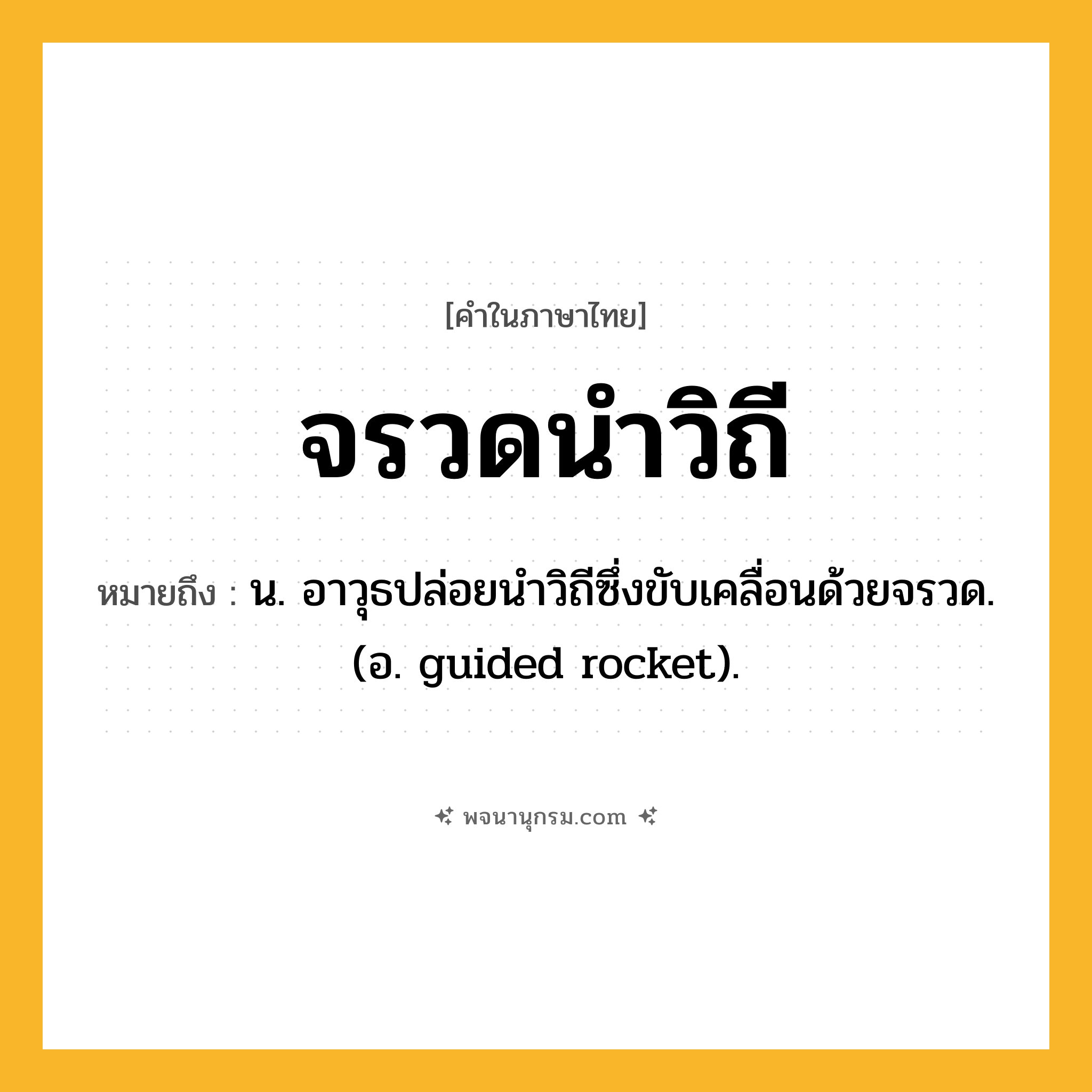 จรวดนำวิถี ความหมาย หมายถึงอะไร?, คำในภาษาไทย จรวดนำวิถี หมายถึง น. อาวุธปล่อยนําวิถีซึ่งขับเคลื่อนด้วยจรวด. (อ. guided rocket).