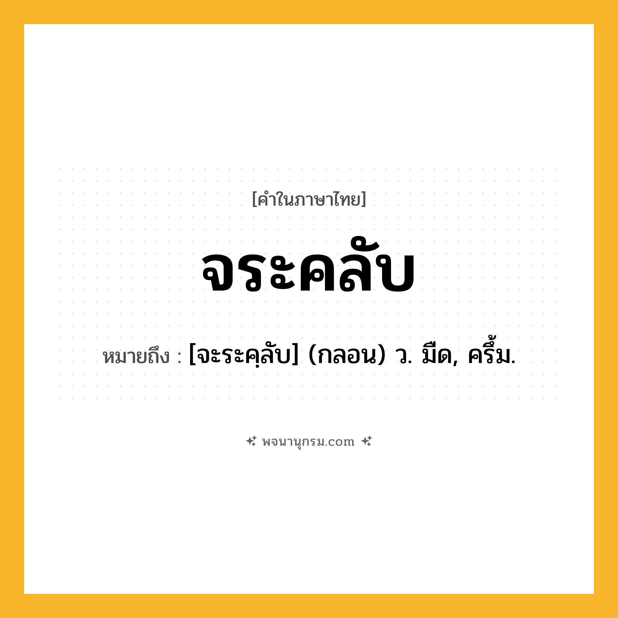 จระคลับ ความหมาย หมายถึงอะไร?, คำในภาษาไทย จระคลับ หมายถึง [จะระคฺลับ] (กลอน) ว. มืด, ครึ้ม.