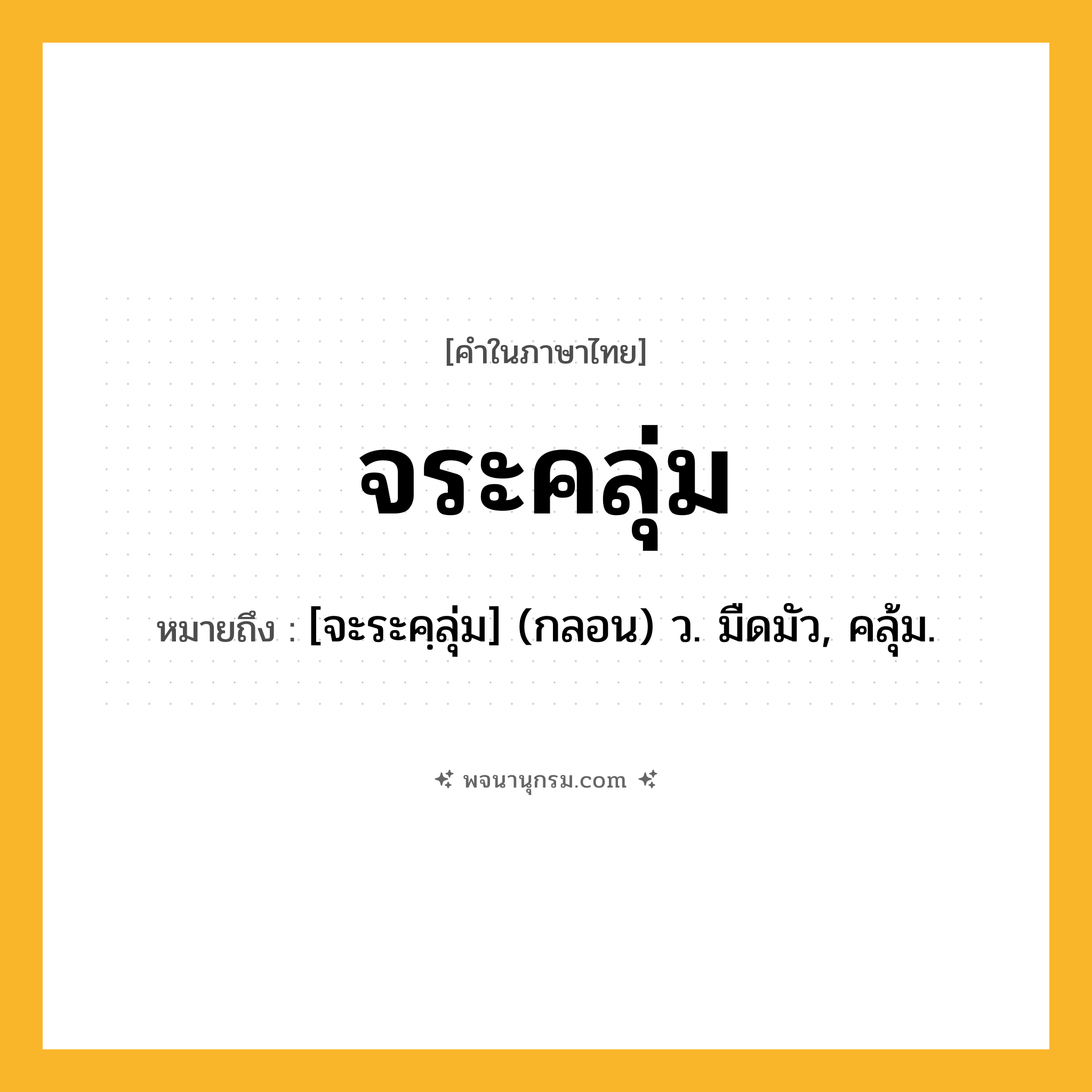 จระคลุ่ม ความหมาย หมายถึงอะไร?, คำในภาษาไทย จระคลุ่ม หมายถึง [จะระคฺลุ่ม] (กลอน) ว. มืดมัว, คลุ้ม.