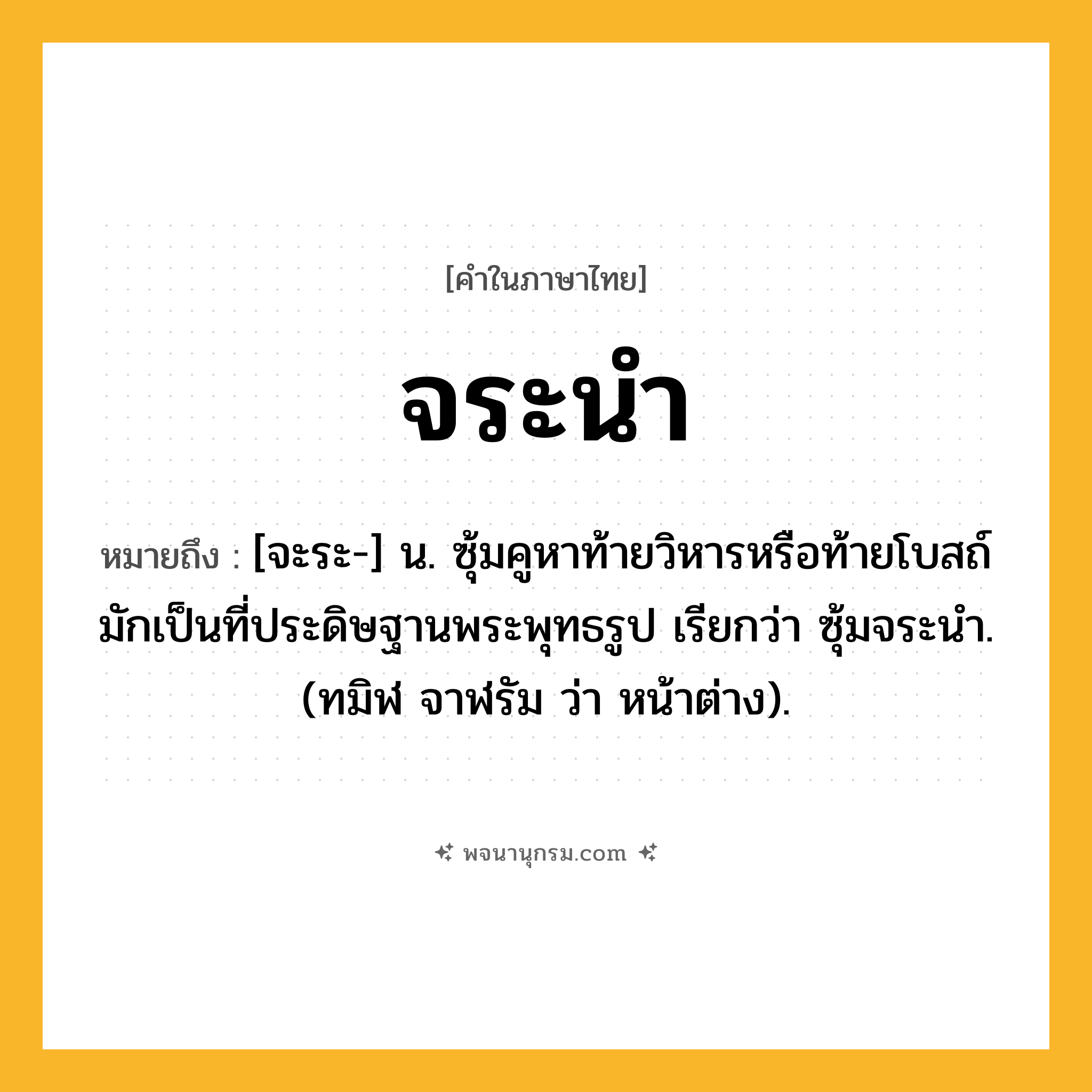 จระนำ ความหมาย หมายถึงอะไร?, คำในภาษาไทย จระนำ หมายถึง [จะระ-] น. ซุ้มคูหาท้ายวิหารหรือท้ายโบสถ์มักเป็นที่ประดิษฐานพระพุทธรูป เรียกว่า ซุ้มจระนํา. (ทมิฬ จาฬรัม ว่า หน้าต่าง).