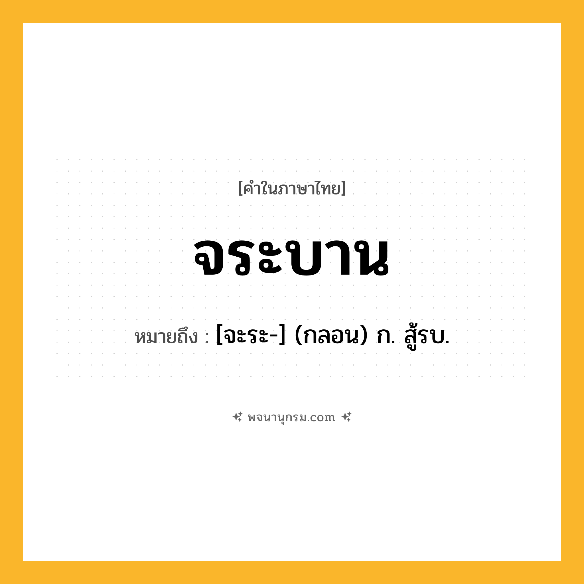 จระบาน ความหมาย หมายถึงอะไร?, คำในภาษาไทย จระบาน หมายถึง [จะระ-] (กลอน) ก. สู้รบ.