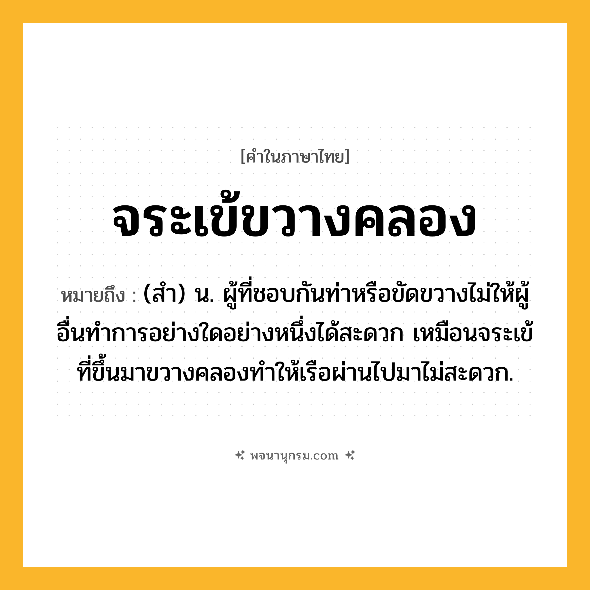 จระเข้ขวางคลอง ความหมาย หมายถึงอะไร?, คำในภาษาไทย จระเข้ขวางคลอง หมายถึง (สำ) น. ผู้ที่ชอบกันท่าหรือขัดขวางไม่ให้ผู้อื่นทำการอย่างใดอย่างหนึ่งได้สะดวก เหมือนจระเข้ที่ขึ้นมาขวางคลองทำให้เรือผ่านไปมาไม่สะดวก.