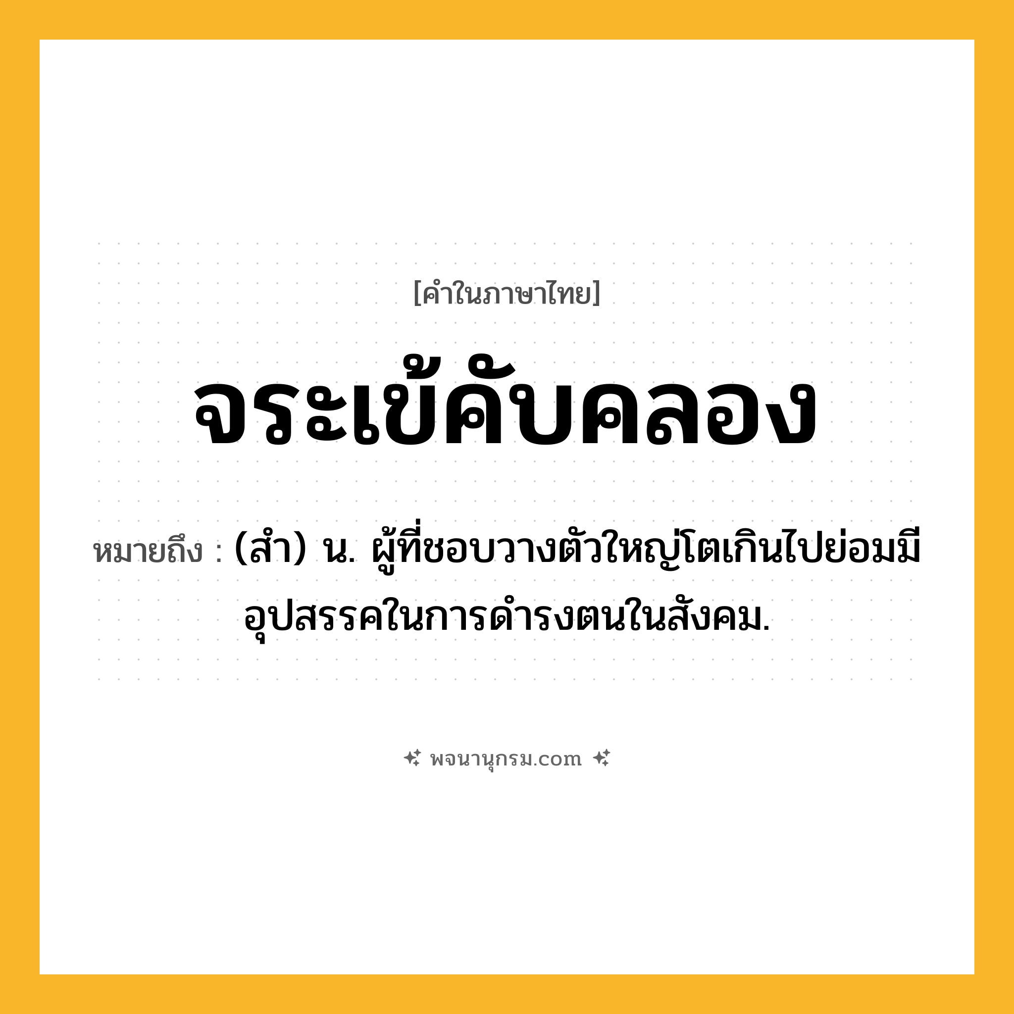 จระเข้คับคลอง ความหมาย หมายถึงอะไร?, คำในภาษาไทย จระเข้คับคลอง หมายถึง (สำ) น. ผู้ที่ชอบวางตัวใหญ่โตเกินไปย่อมมีอุปสรรคในการดำรงตนในสังคม.