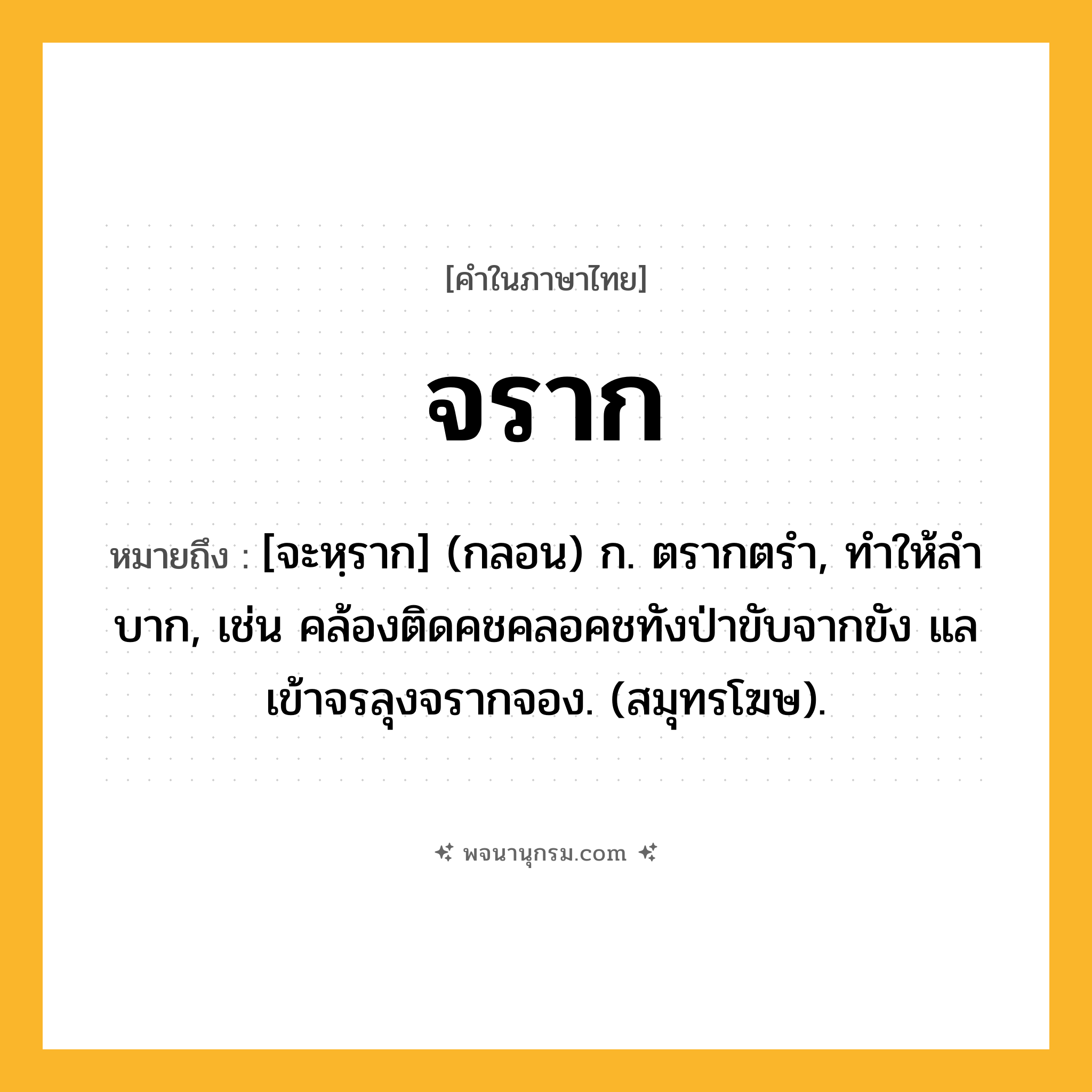 จราก ความหมาย หมายถึงอะไร?, คำในภาษาไทย จราก หมายถึง [จะหฺราก] (กลอน) ก. ตรากตรำ, ทําให้ลําบาก, เช่น คล้องติดคชคลอคชทังป่าขับจากขัง แลเข้าจรลุงจรากจอง. (สมุทรโฆษ).