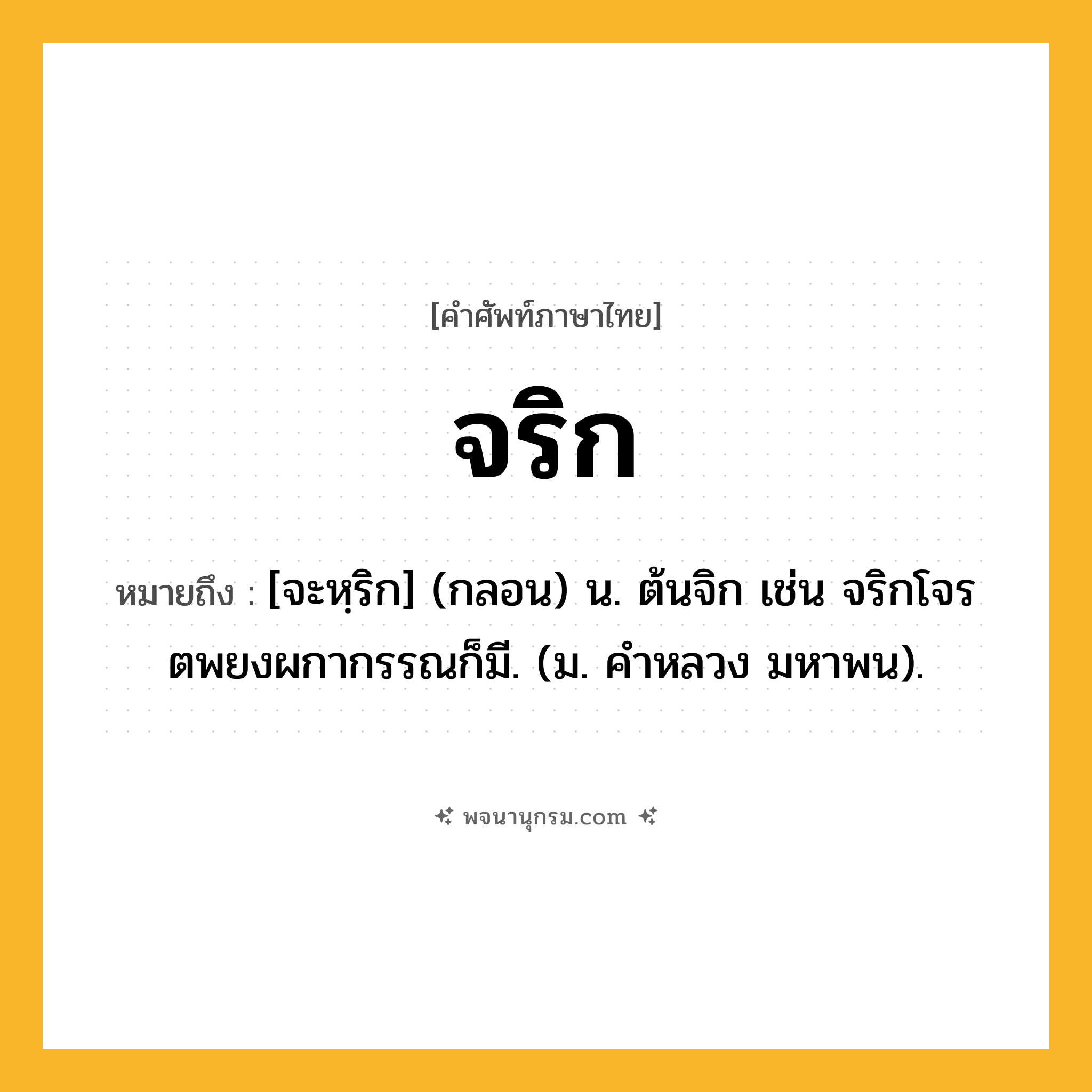 จริก ความหมาย หมายถึงอะไร?, คำในภาษาไทย จริก หมายถึง [จะหฺริก] (กลอน) น. ต้นจิก เช่น จริกโจรตพยงผกากรรณก็มี. (ม. คําหลวง มหาพน).