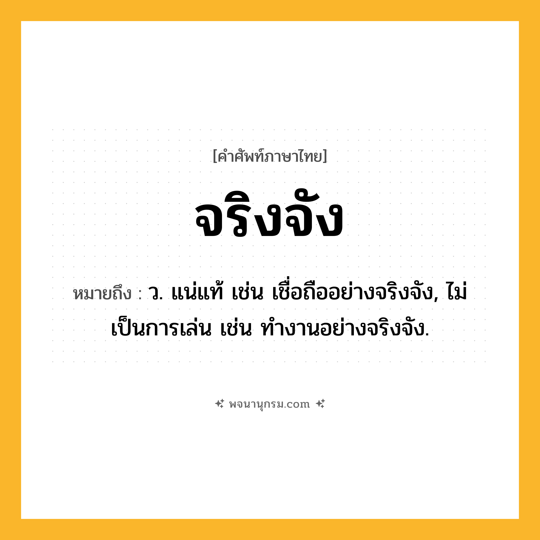 จริงจัง ความหมาย หมายถึงอะไร?, คำในภาษาไทย จริงจัง หมายถึง ว. แน่แท้ เช่น เชื่อถืออย่างจริงจัง, ไม่เป็นการเล่น เช่น ทํางานอย่างจริงจัง.