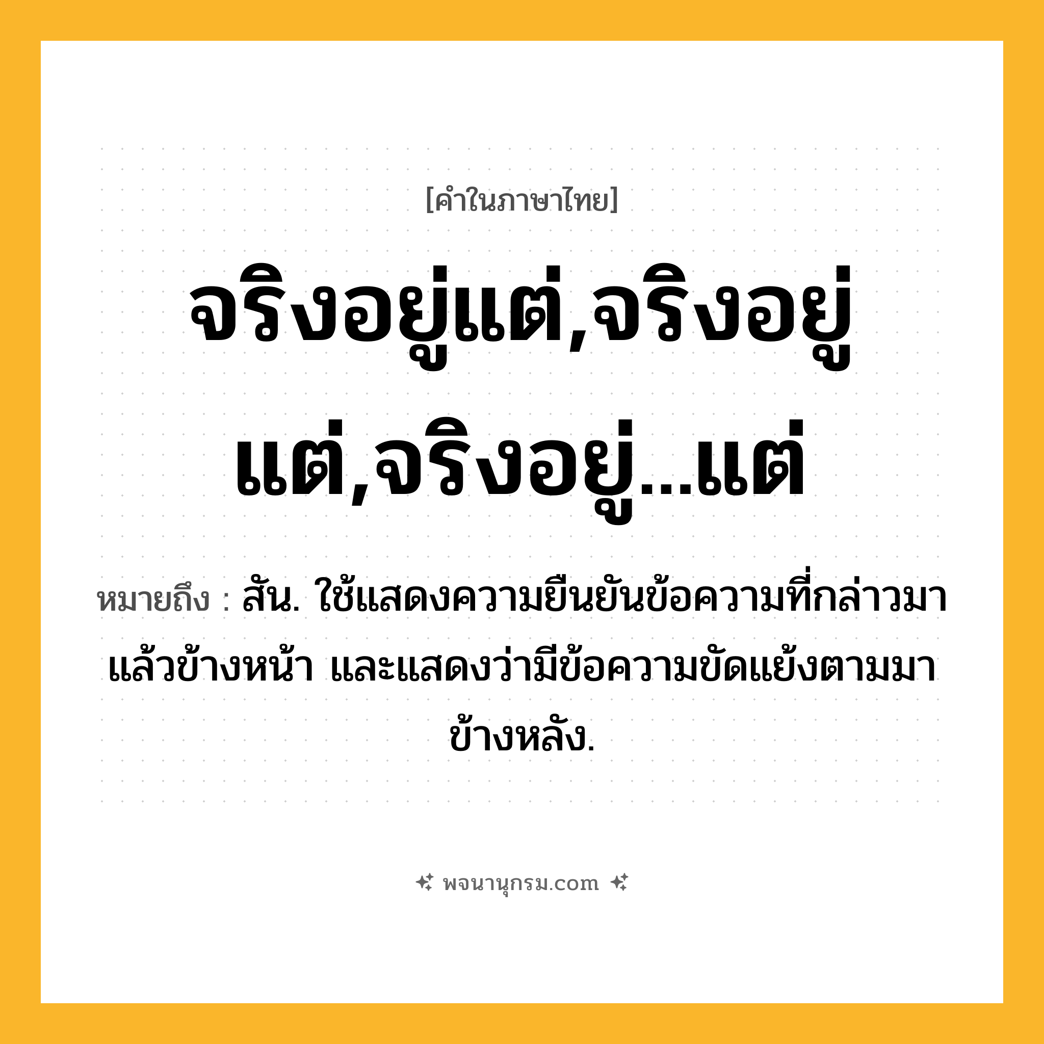 จริงอยู่แต่,จริงอยู่ แต่,จริงอยู่...แต่ ความหมาย หมายถึงอะไร?, คำในภาษาไทย จริงอยู่แต่,จริงอยู่ แต่,จริงอยู่...แต่ หมายถึง สัน. ใช้แสดงความยืนยันข้อความที่กล่าวมาแล้วข้างหน้า และแสดงว่ามีข้อความขัดแย้งตามมาข้างหลัง.