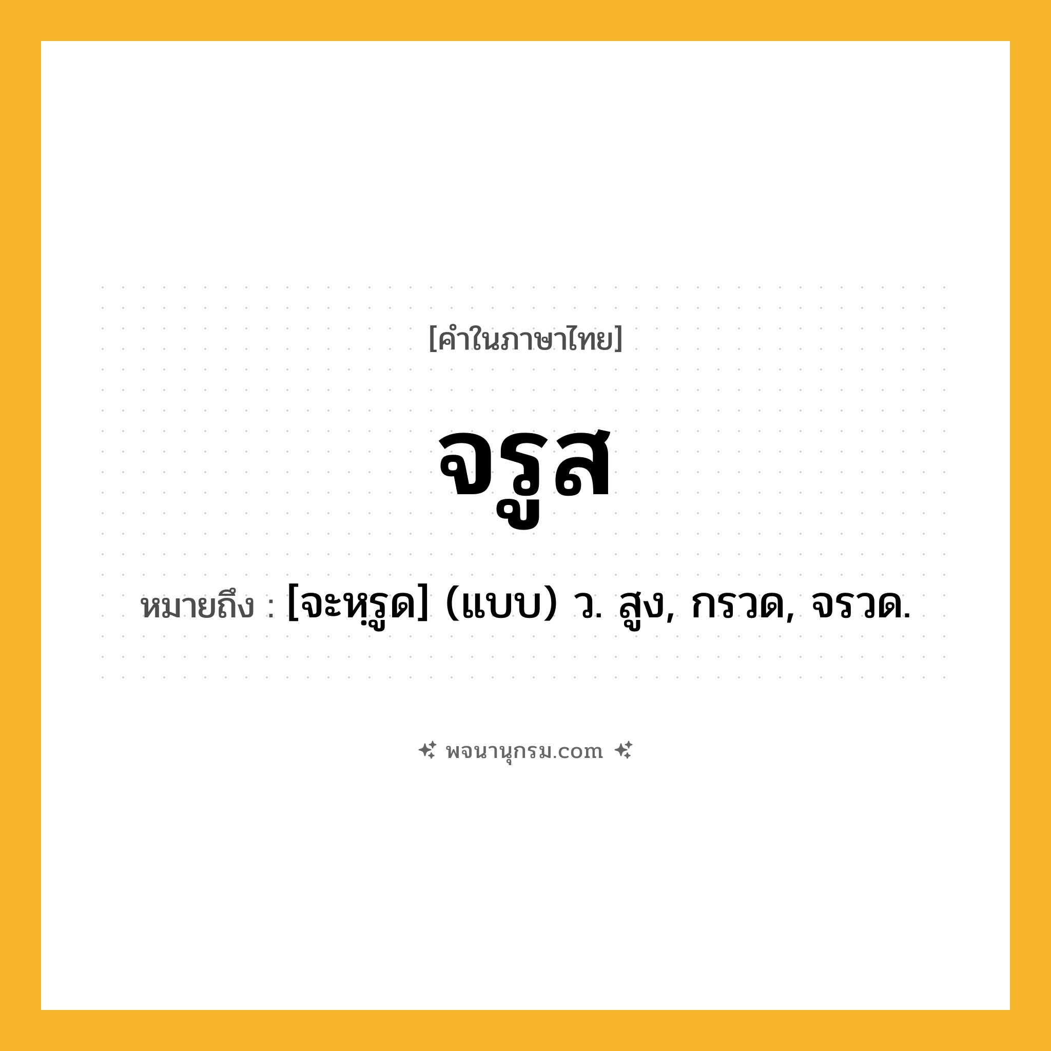 จรูส ความหมาย หมายถึงอะไร?, คำในภาษาไทย จรูส หมายถึง [จะหฺรูด] (แบบ) ว. สูง, กรวด, จรวด.
