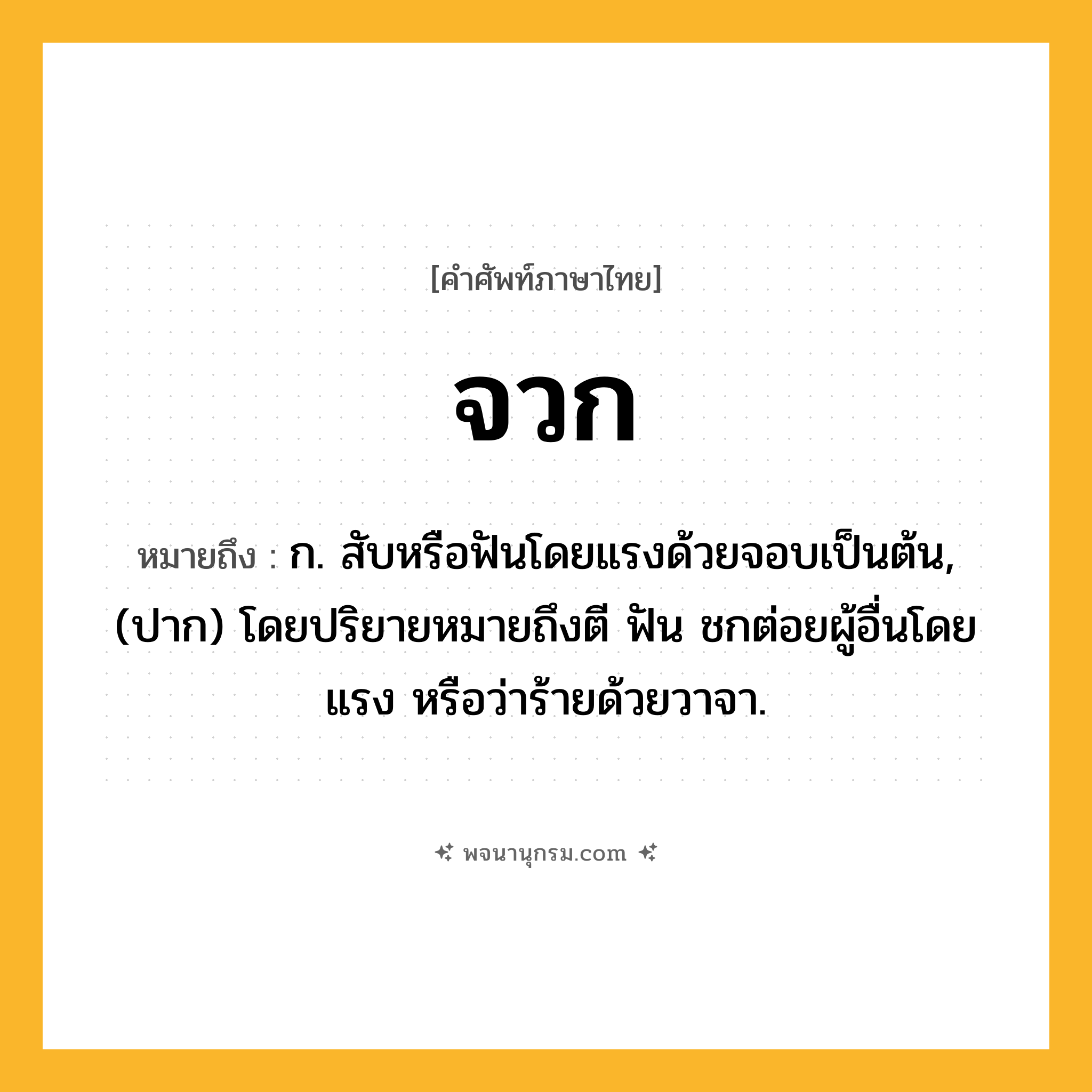 จวก ความหมาย หมายถึงอะไร?, คำในภาษาไทย จวก หมายถึง ก. สับหรือฟันโดยแรงด้วยจอบเป็นต้น, (ปาก) โดยปริยายหมายถึงตี ฟัน ชกต่อยผู้อื่นโดยแรง หรือว่าร้ายด้วยวาจา.