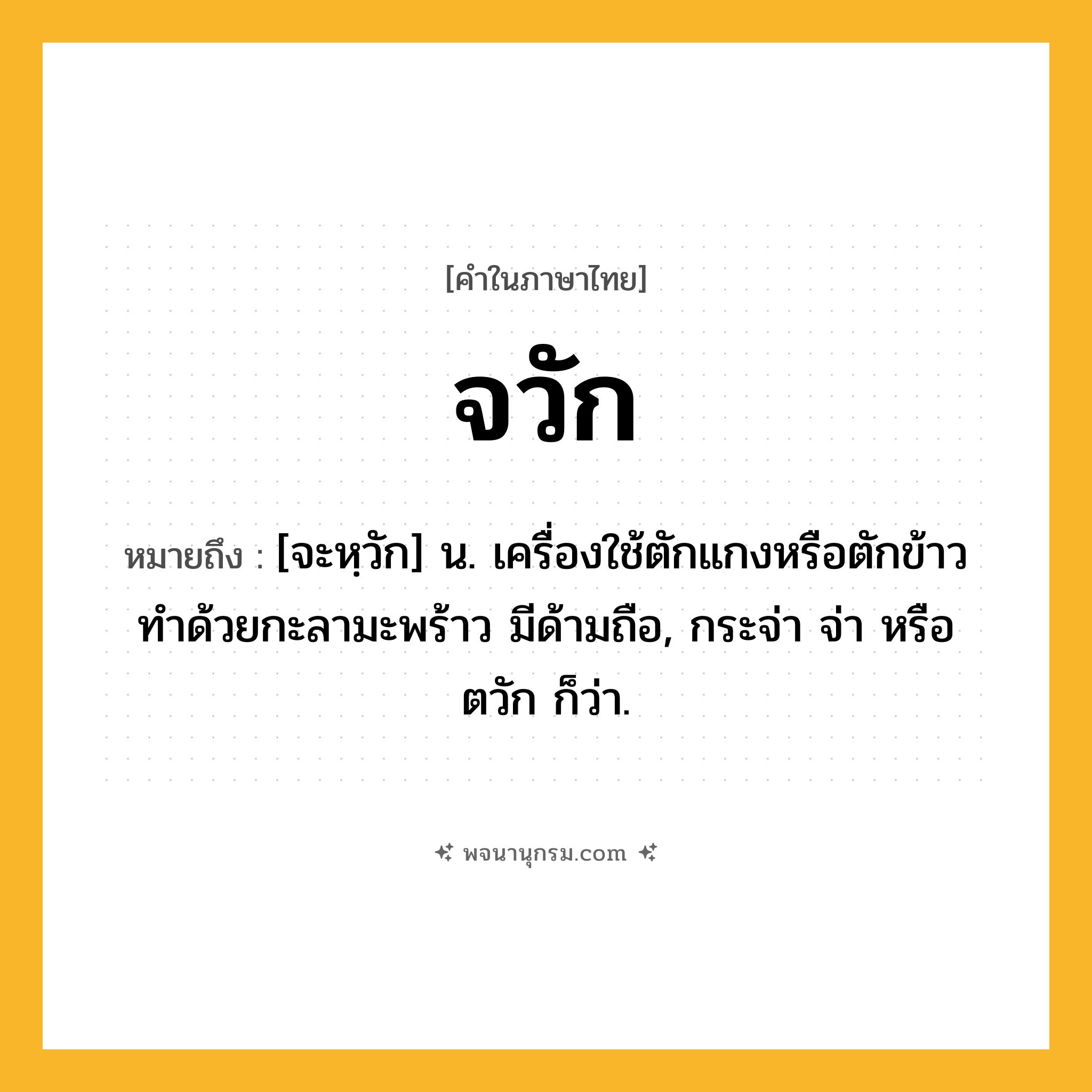จวัก ความหมาย หมายถึงอะไร?, คำในภาษาไทย จวัก หมายถึง [จะหฺวัก] น. เครื่องใช้ตักแกงหรือตักข้าว ทําด้วยกะลามะพร้าว มีด้ามถือ, กระจ่า จ่า หรือ ตวัก ก็ว่า.