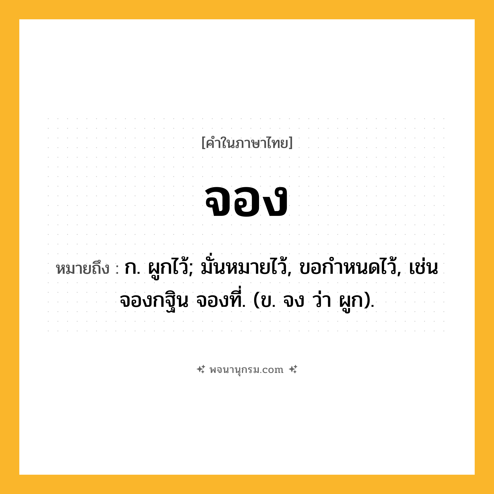 จอง ความหมาย หมายถึงอะไร?, คำในภาษาไทย จอง หมายถึง ก. ผูกไว้; มั่นหมายไว้, ขอกําหนดไว้, เช่น จองกฐิน จองที่. (ข. จง ว่า ผูก).