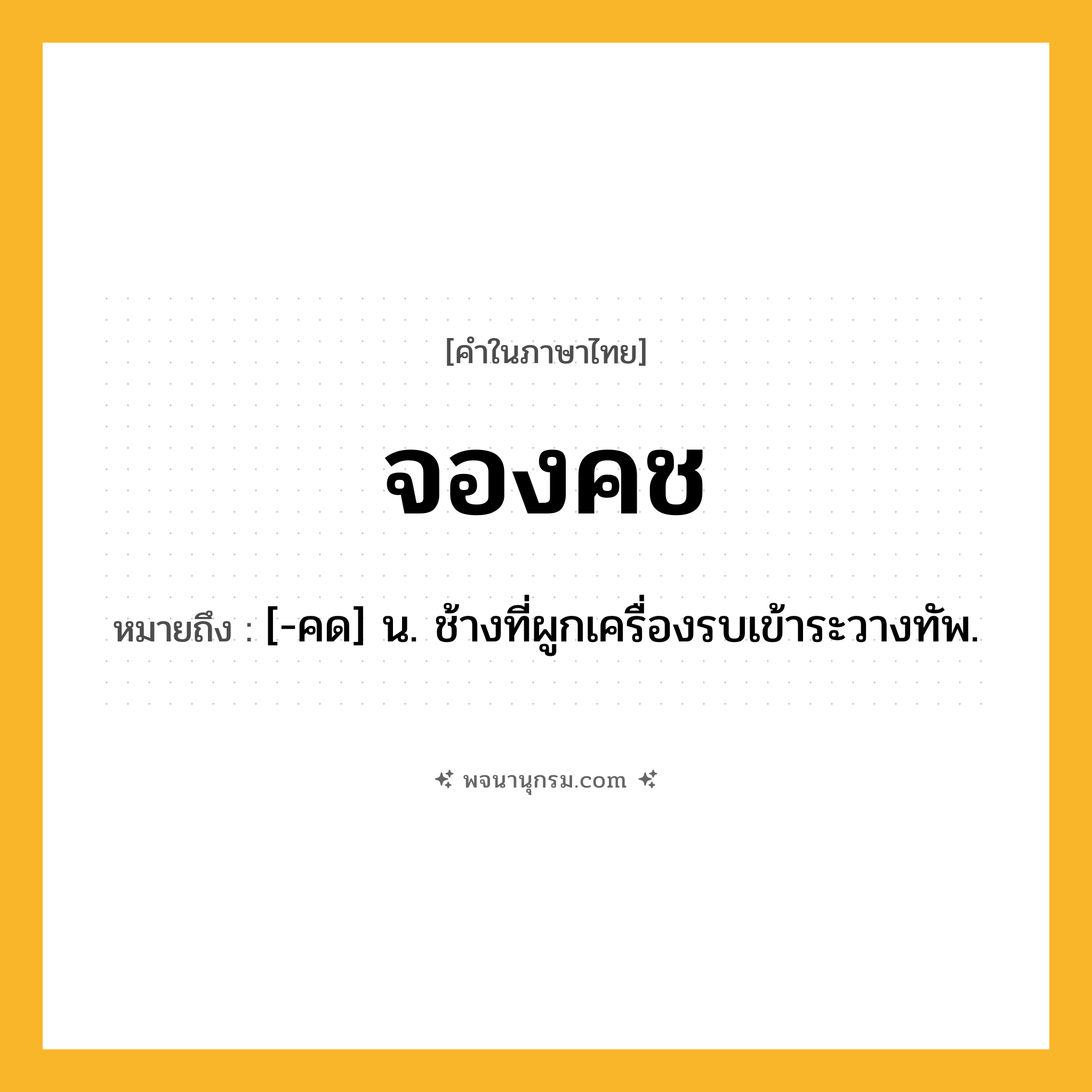 จองคช ความหมาย หมายถึงอะไร?, คำในภาษาไทย จองคช หมายถึง [-คด] น. ช้างที่ผูกเครื่องรบเข้าระวางทัพ.