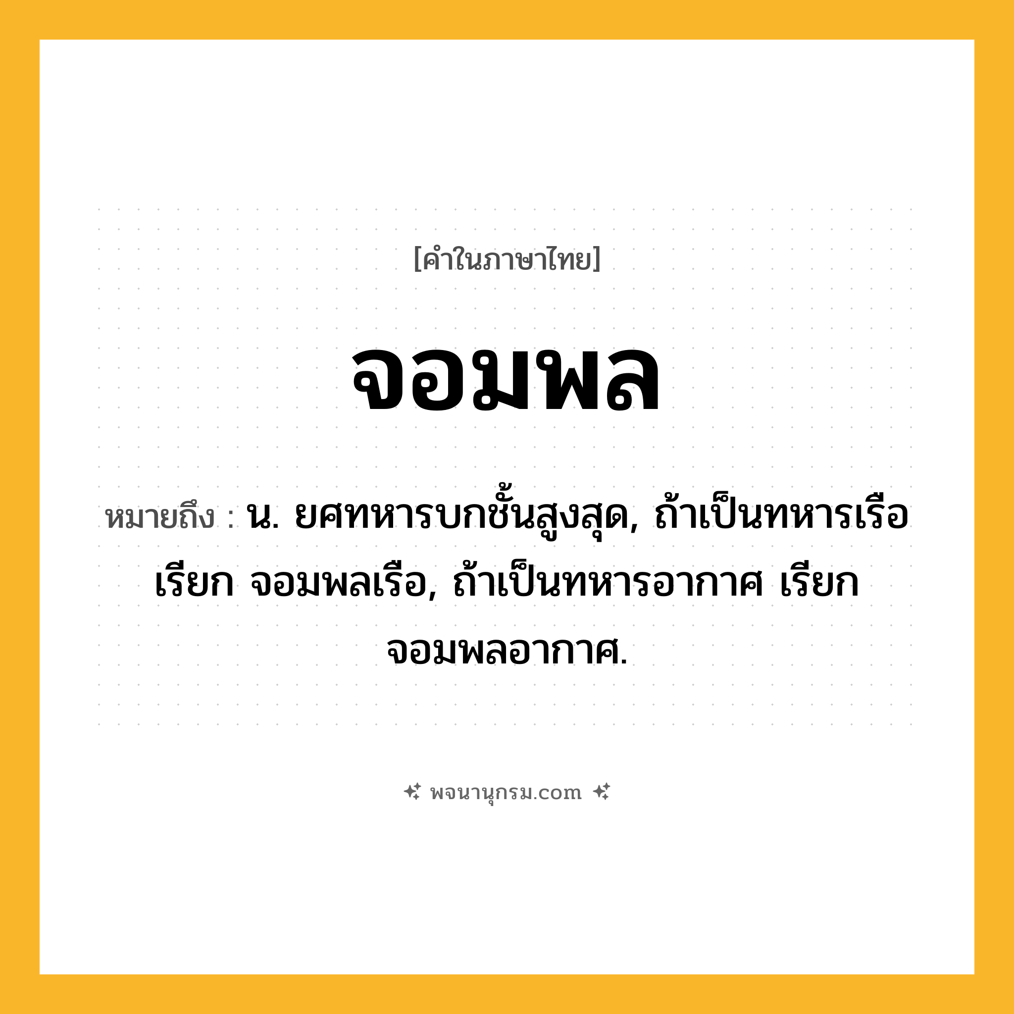 จอมพล ความหมาย หมายถึงอะไร?, คำในภาษาไทย จอมพล หมายถึง น. ยศทหารบกชั้นสูงสุด, ถ้าเป็นทหารเรือ เรียก จอมพลเรือ, ถ้าเป็นทหารอากาศ เรียก จอมพลอากาศ.