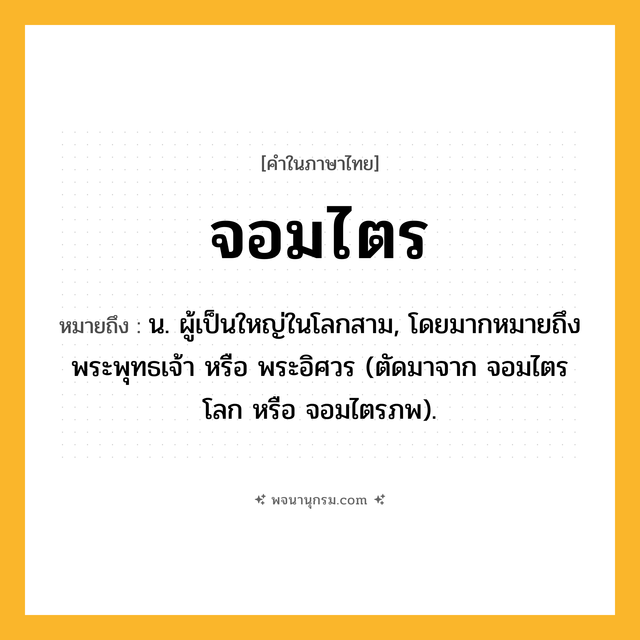 จอมไตร ความหมาย หมายถึงอะไร?, คำในภาษาไทย จอมไตร หมายถึง น. ผู้เป็นใหญ่ในโลกสาม, โดยมากหมายถึงพระพุทธเจ้า หรือ พระอิศวร (ตัดมาจาก จอมไตรโลก หรือ จอมไตรภพ).