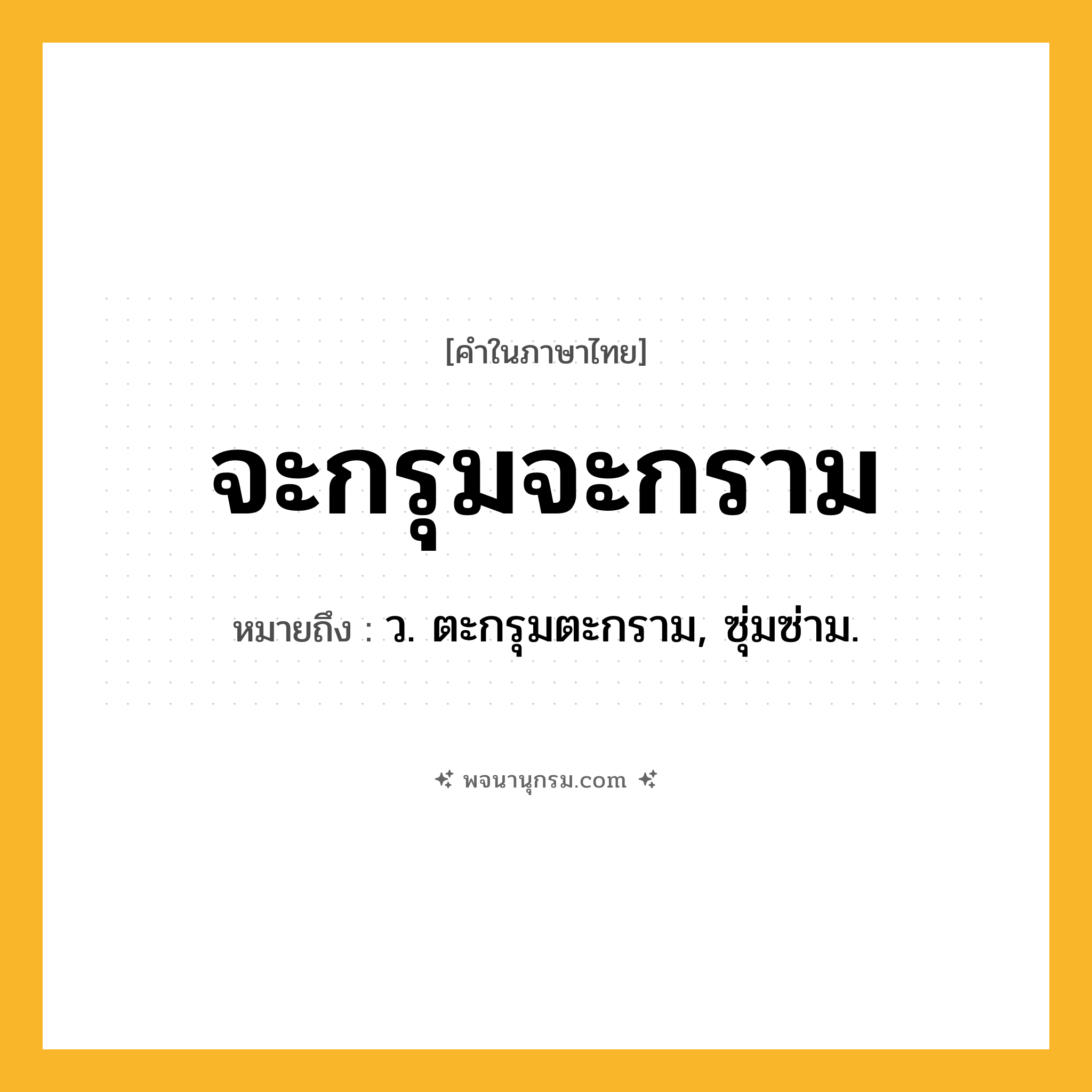 จะกรุมจะกราม ความหมาย หมายถึงอะไร?, คำในภาษาไทย จะกรุมจะกราม หมายถึง ว. ตะกรุมตะกราม, ซุ่มซ่าม.