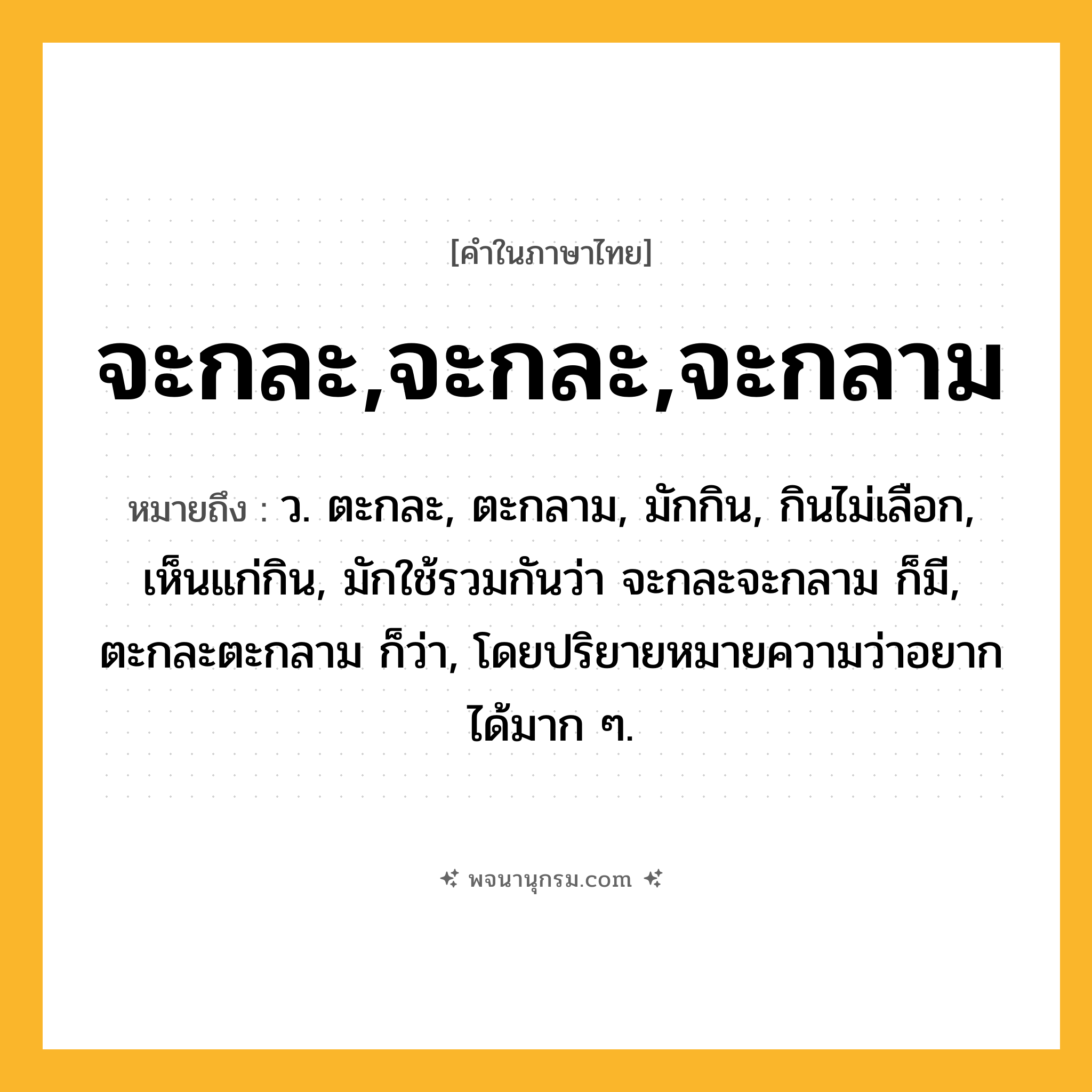 จะกละ,จะกละ,จะกลาม ความหมาย หมายถึงอะไร?, คำในภาษาไทย จะกละ,จะกละ,จะกลาม หมายถึง ว. ตะกละ, ตะกลาม, มักกิน, กินไม่เลือก, เห็นแก่กิน, มักใช้รวมกันว่า จะกละจะกลาม ก็มี, ตะกละตะกลาม ก็ว่า, โดยปริยายหมายความว่าอยากได้มาก ๆ.