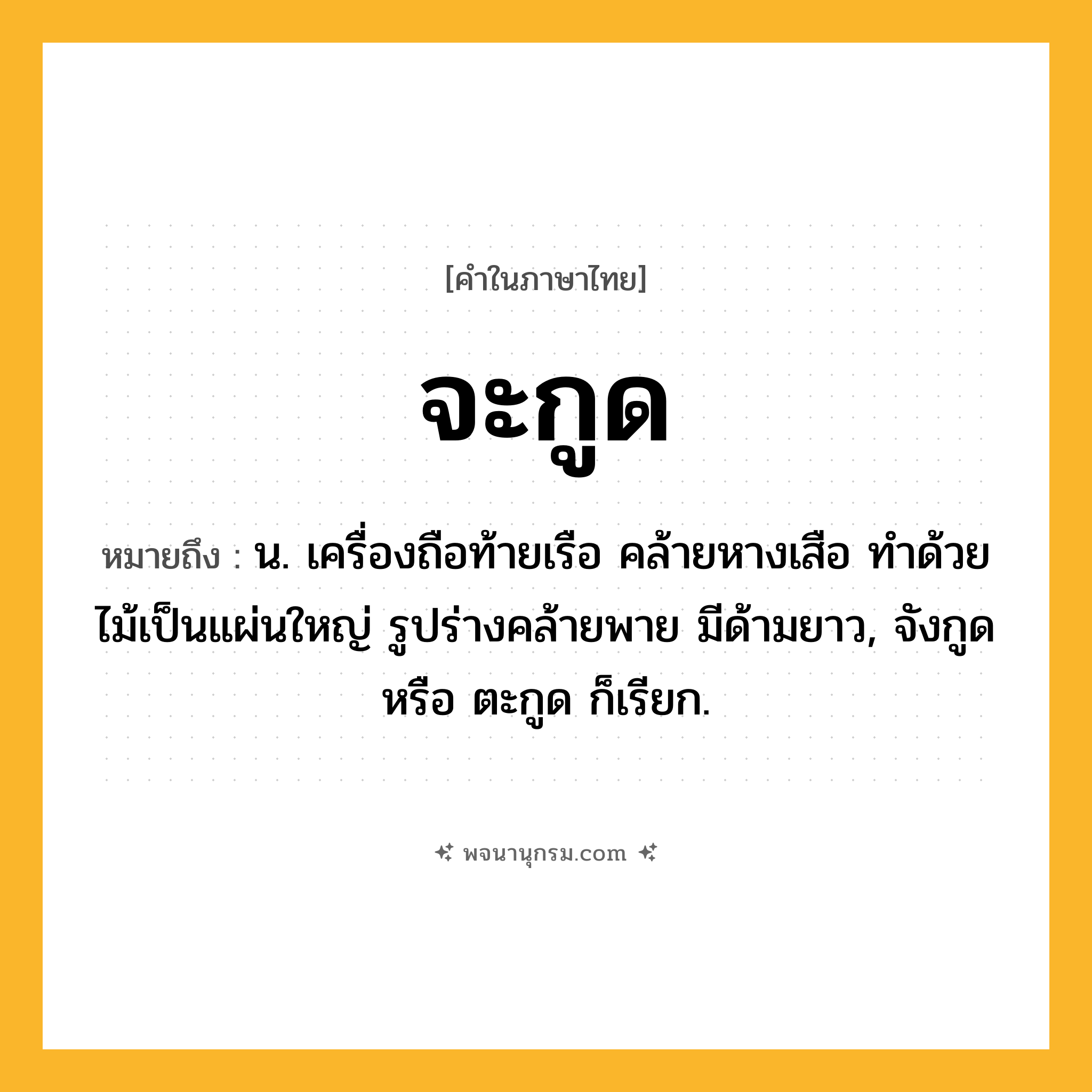 จะกูด ความหมาย หมายถึงอะไร?, คำในภาษาไทย จะกูด หมายถึง น. เครื่องถือท้ายเรือ คล้ายหางเสือ ทำด้วยไม้เป็นแผ่นใหญ่ รูปร่างคล้ายพาย มีด้ามยาว, จังกูด หรือ ตะกูด ก็เรียก.