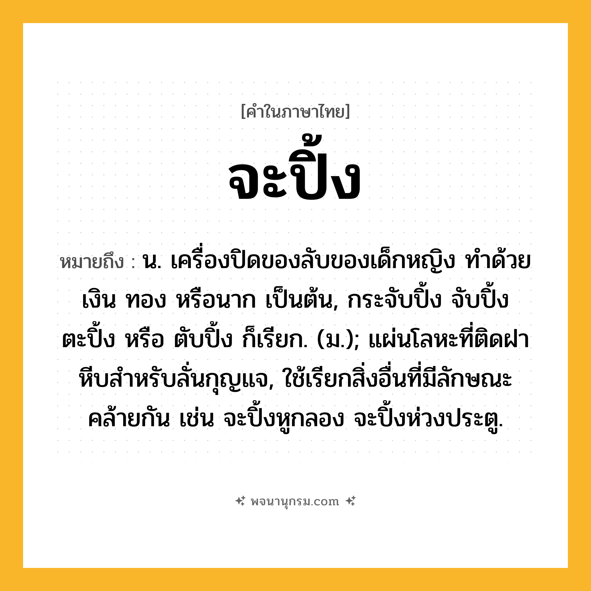 จะปิ้ง ความหมาย หมายถึงอะไร?, คำในภาษาไทย จะปิ้ง หมายถึง น. เครื่องปิดของลับของเด็กหญิง ทําด้วยเงิน ทอง หรือนาก เป็นต้น, กระจับปิ้ง จับปิ้ง ตะปิ้ง หรือ ตับปิ้ง ก็เรียก. (ม.); แผ่นโลหะที่ติดฝาหีบสําหรับลั่นกุญแจ, ใช้เรียกสิ่งอื่นที่มีลักษณะคล้ายกัน เช่น จะปิ้งหูกลอง จะปิ้งห่วงประตู.
