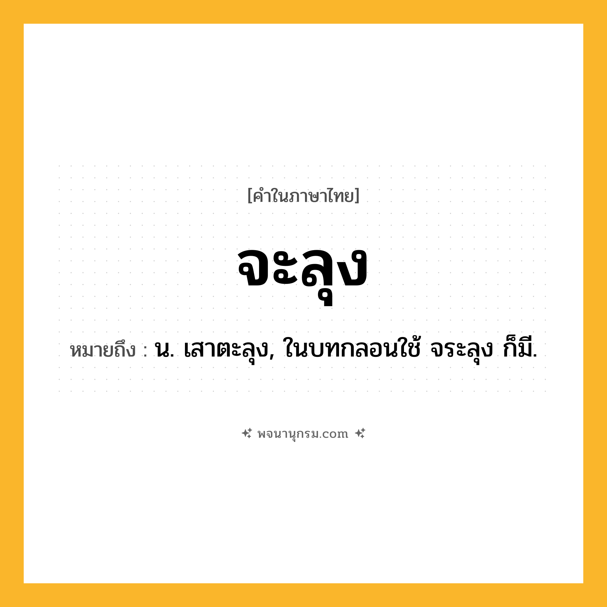 จะลุง ความหมาย หมายถึงอะไร?, คำในภาษาไทย จะลุง หมายถึง น. เสาตะลุง, ในบทกลอนใช้ จระลุง ก็มี.