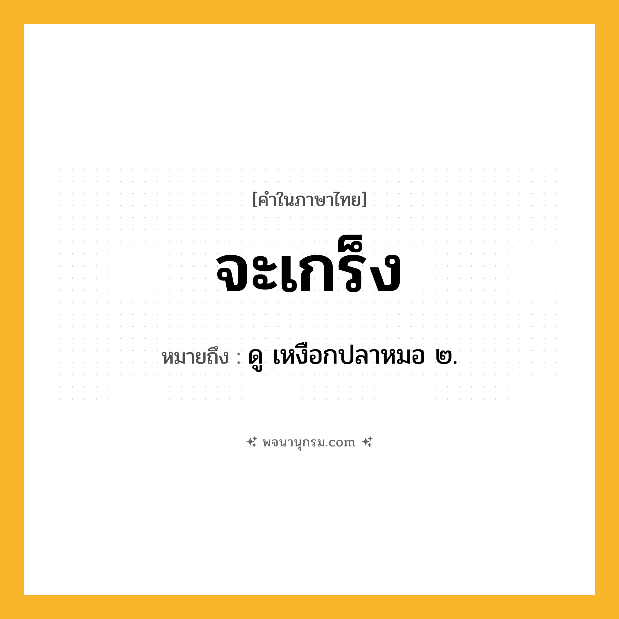 จะเกร็ง ความหมาย หมายถึงอะไร?, คำในภาษาไทย จะเกร็ง หมายถึง ดู เหงือกปลาหมอ ๒.