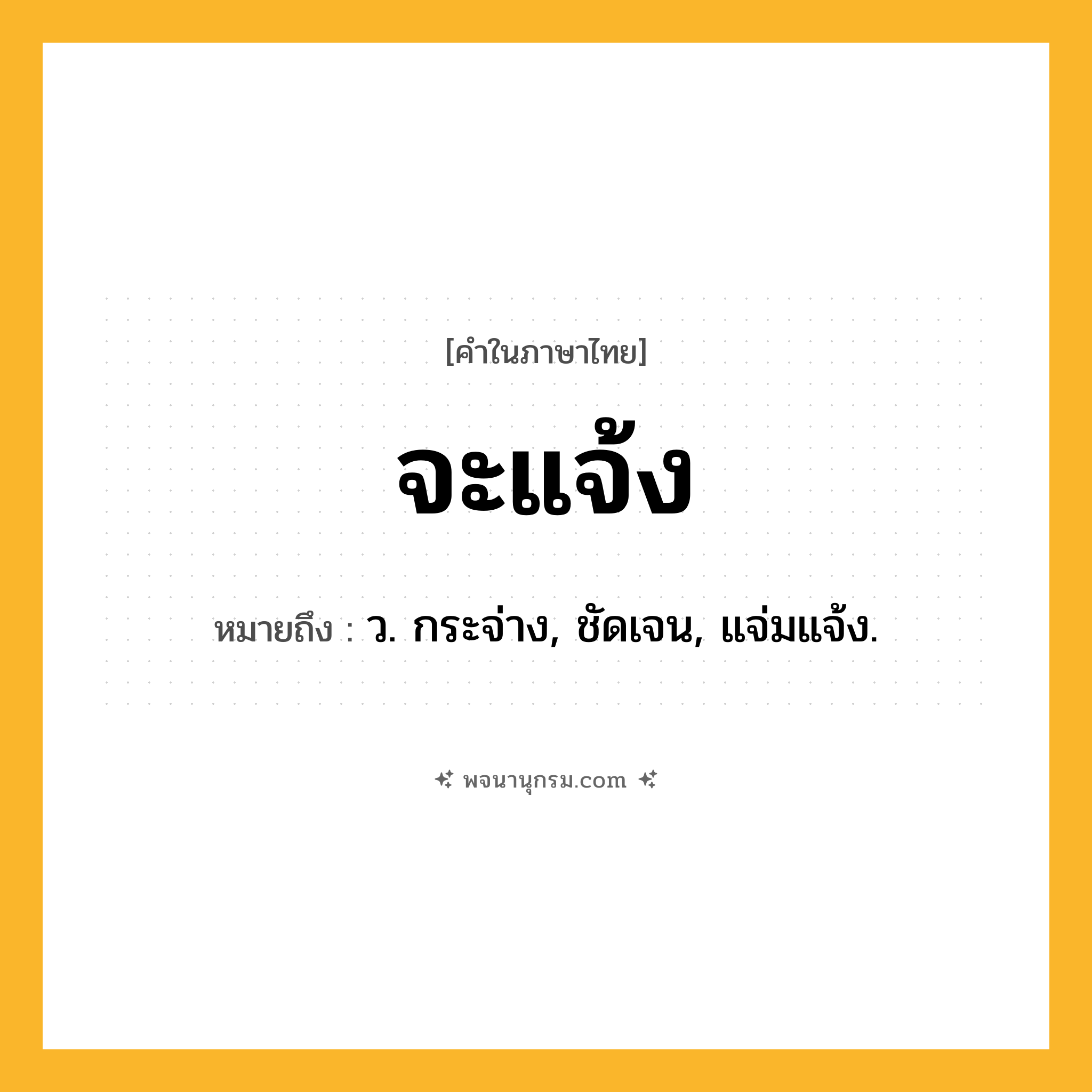 จะแจ้ง ความหมาย หมายถึงอะไร?, คำในภาษาไทย จะแจ้ง หมายถึง ว. กระจ่าง, ชัดเจน, แจ่มแจ้ง.