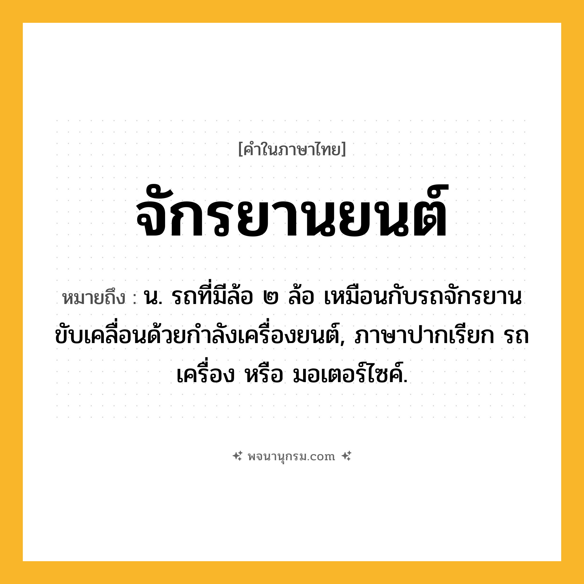 จักรยานยนต์ ความหมาย หมายถึงอะไร?, คำในภาษาไทย จักรยานยนต์ หมายถึง น. รถที่มีล้อ ๒ ล้อ เหมือนกับรถจักรยานขับเคลื่อนด้วยกำลังเครื่องยนต์, ภาษาปากเรียก รถเครื่อง หรือ มอเตอร์ไซค์.