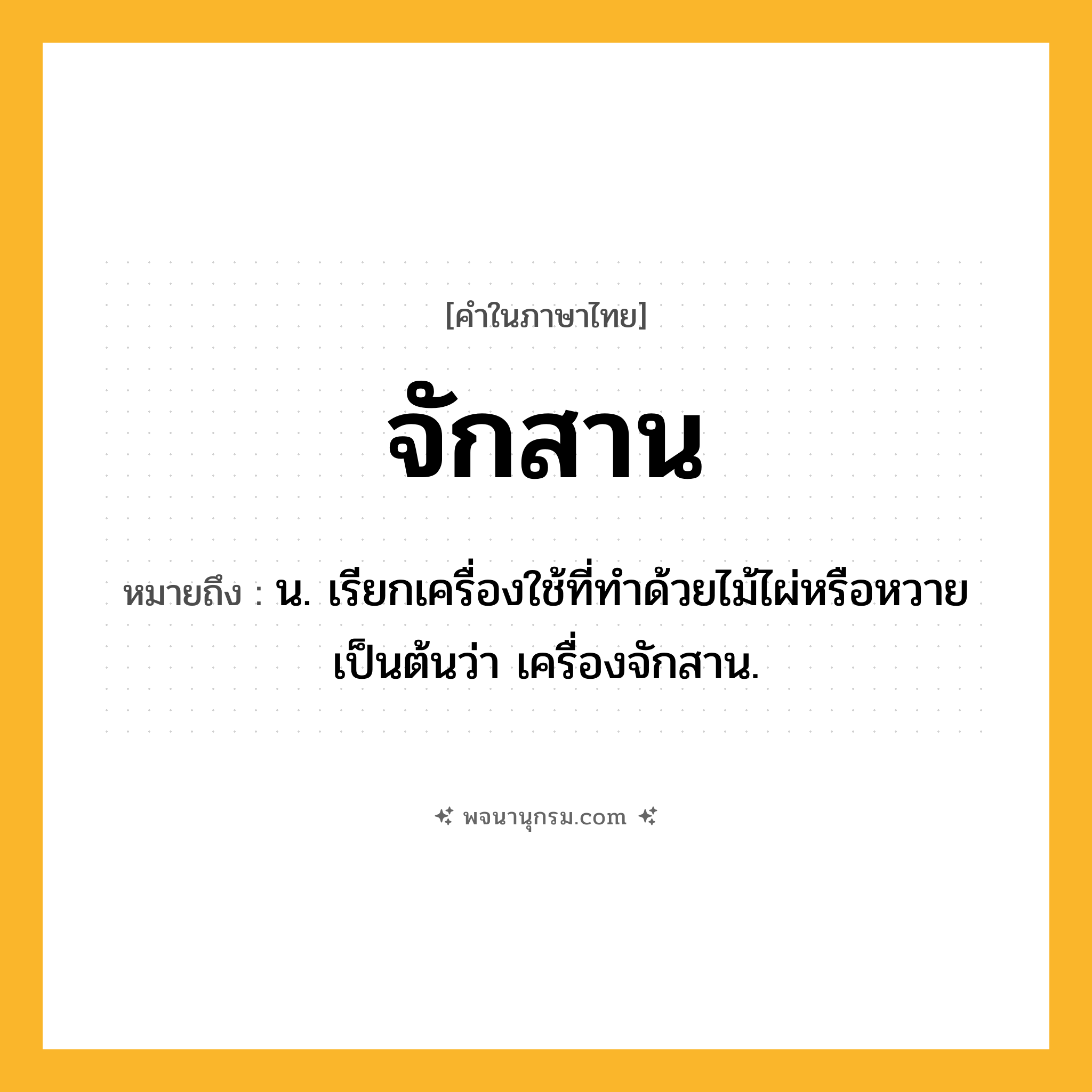 จักสาน ความหมาย หมายถึงอะไร?, คำในภาษาไทย จักสาน หมายถึง น. เรียกเครื่องใช้ที่ทําด้วยไม้ไผ่หรือหวายเป็นต้นว่า เครื่องจักสาน.