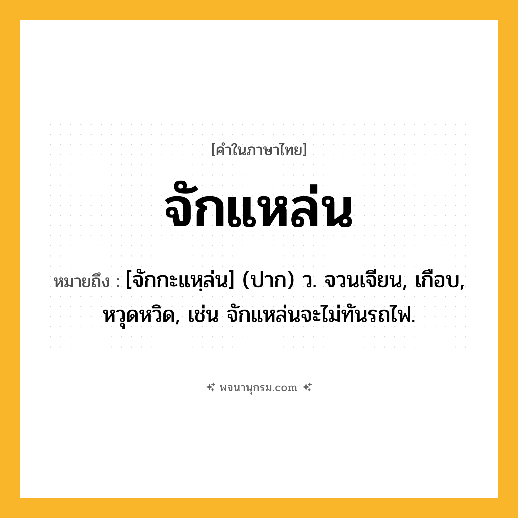 จักแหล่น ความหมาย หมายถึงอะไร?, คำในภาษาไทย จักแหล่น หมายถึง [จักกะแหฺล่น] (ปาก) ว. จวนเจียน, เกือบ, หวุดหวิด, เช่น จักแหล่นจะไม่ทันรถไฟ.