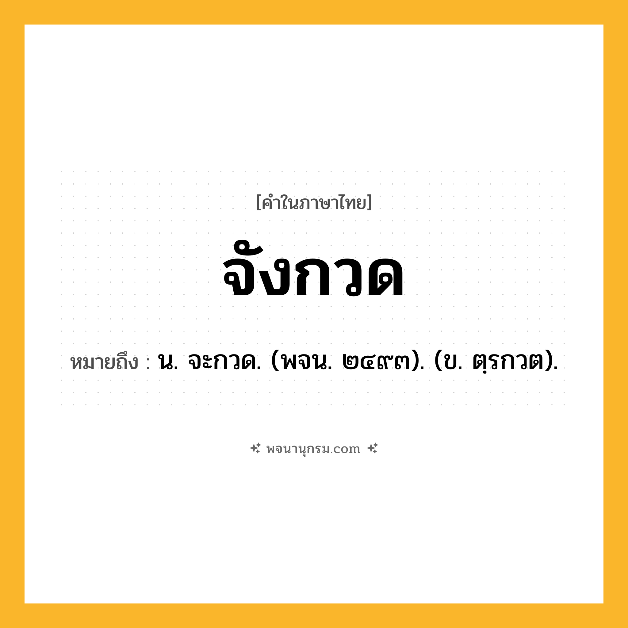 จังกวด ความหมาย หมายถึงอะไร?, คำในภาษาไทย จังกวด หมายถึง น. จะกวด. (พจน. ๒๔๙๓). (ข. ตฺรกวต).