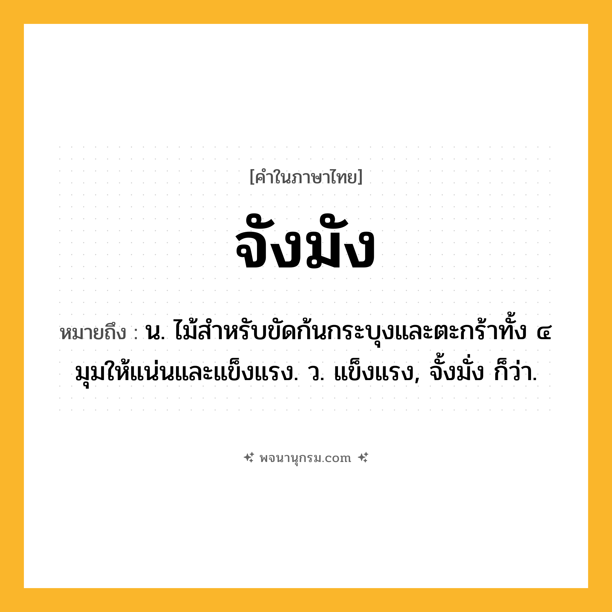 จังมัง ความหมาย หมายถึงอะไร?, คำในภาษาไทย จังมัง หมายถึง น. ไม้สําหรับขัดก้นกระบุงและตะกร้าทั้ง ๔ มุมให้แน่นและแข็งแรง. ว. แข็งแรง, จั้งมั่ง ก็ว่า.