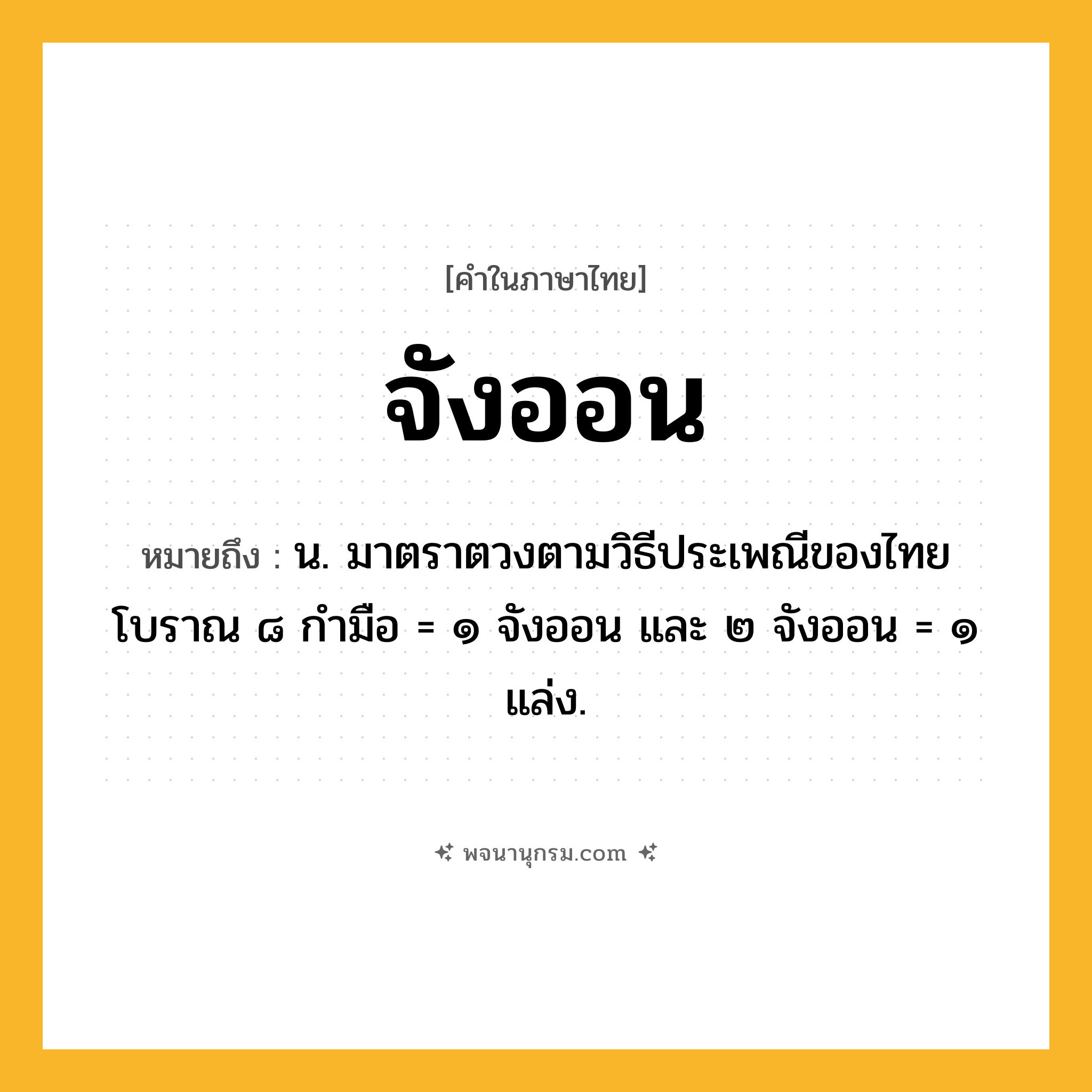 จังออน ความหมาย หมายถึงอะไร?, คำในภาษาไทย จังออน หมายถึง น. มาตราตวงตามวิธีประเพณีของไทยโบราณ ๘ กำมือ = ๑ จังออน และ ๒ จังออน = ๑ แล่ง.