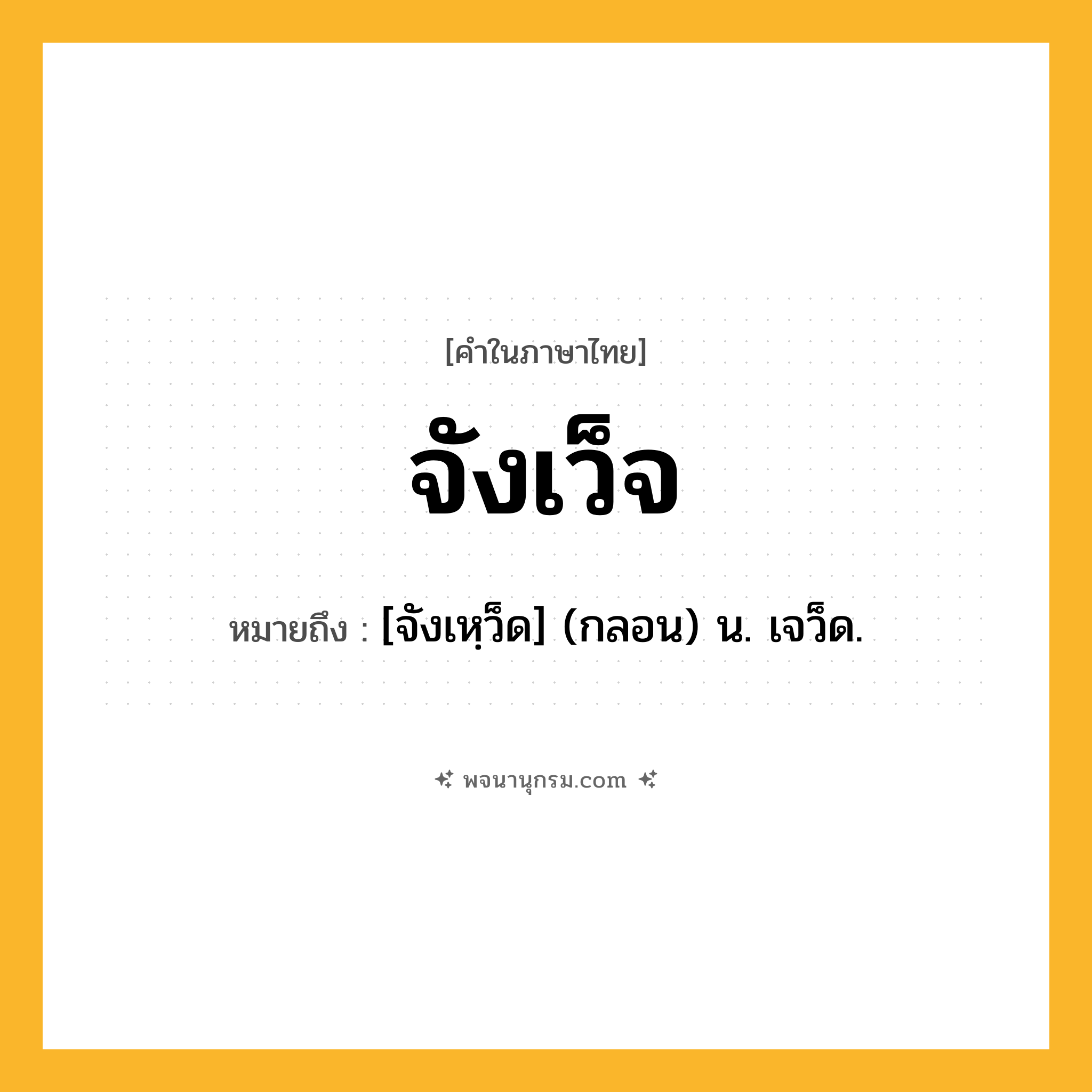 จังเว็จ ความหมาย หมายถึงอะไร?, คำในภาษาไทย จังเว็จ หมายถึง [จังเหฺว็ด] (กลอน) น. เจว็ด.