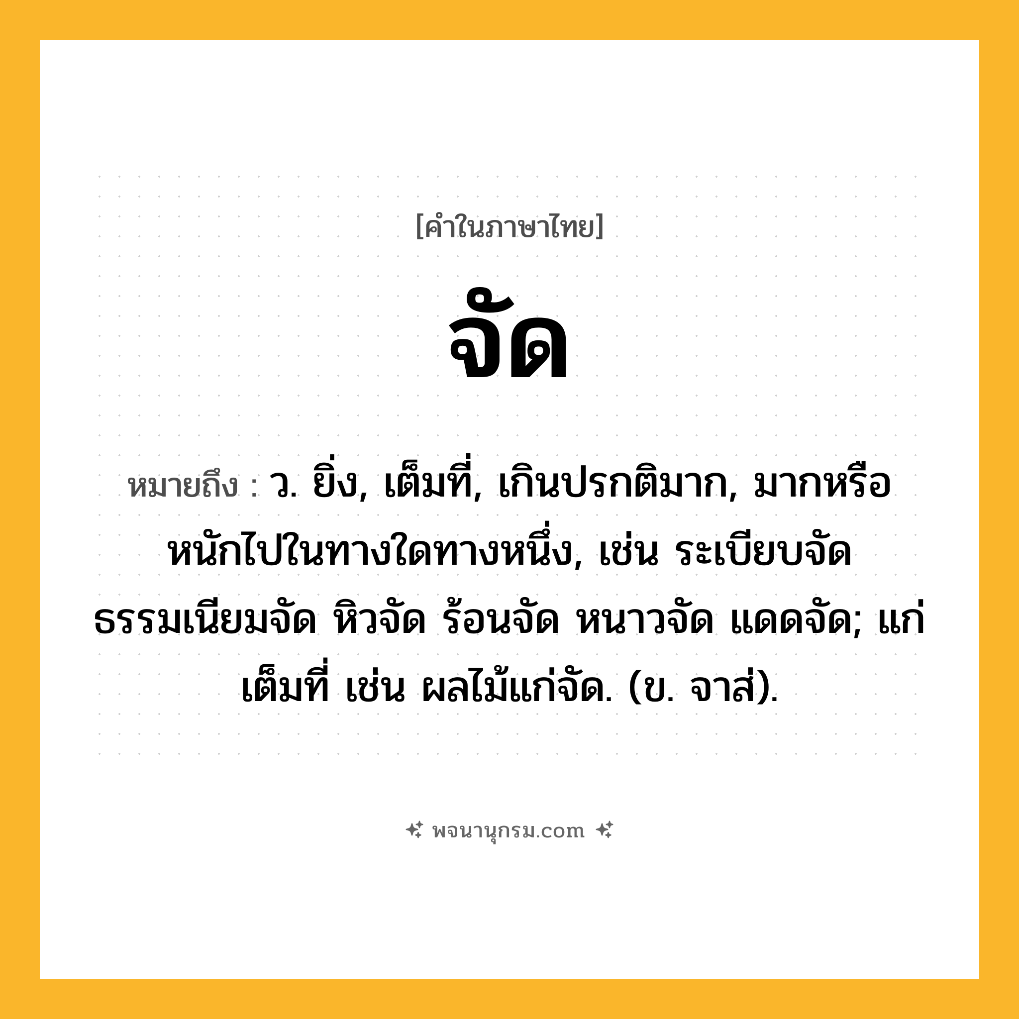 จัด ความหมาย หมายถึงอะไร?, คำในภาษาไทย จัด หมายถึง ว. ยิ่ง, เต็มที่, เกินปรกติมาก, มากหรือหนักไปในทางใดทางหนึ่ง, เช่น ระเบียบจัด ธรรมเนียมจัด หิวจัด ร้อนจัด หนาวจัด แดดจัด; แก่เต็มที่ เช่น ผลไม้แก่จัด. (ข. จาส่).