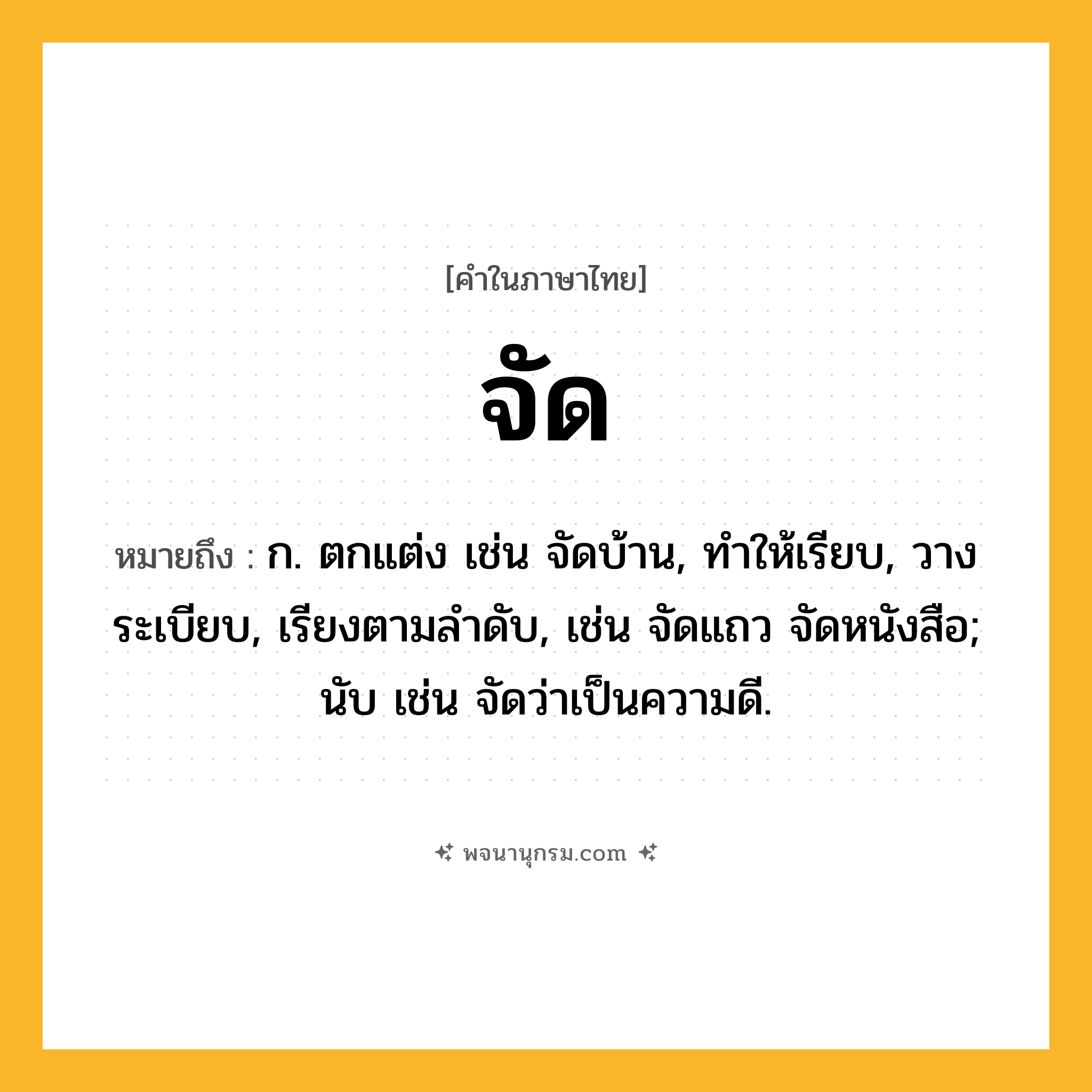 จัด ความหมาย หมายถึงอะไร?, คำในภาษาไทย จัด หมายถึง ก. ตกแต่ง เช่น จัดบ้าน, ทําให้เรียบ, วางระเบียบ, เรียงตามลําดับ, เช่น จัดแถว จัดหนังสือ; นับ เช่น จัดว่าเป็นความดี.
