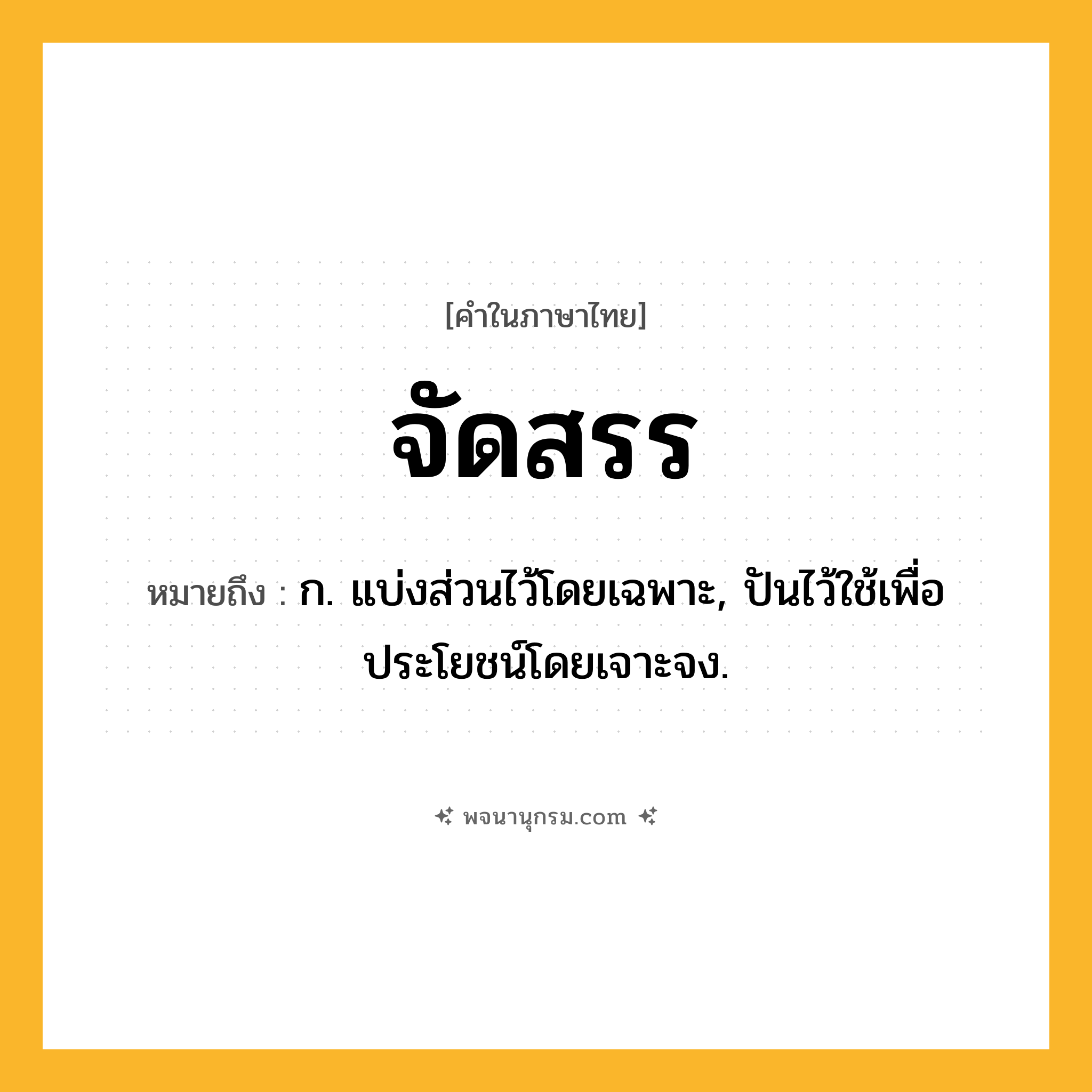 จัดสรร ความหมาย หมายถึงอะไร?, คำในภาษาไทย จัดสรร หมายถึง ก. แบ่งส่วนไว้โดยเฉพาะ, ปันไว้ใช้เพื่อประโยชน์โดยเจาะจง.