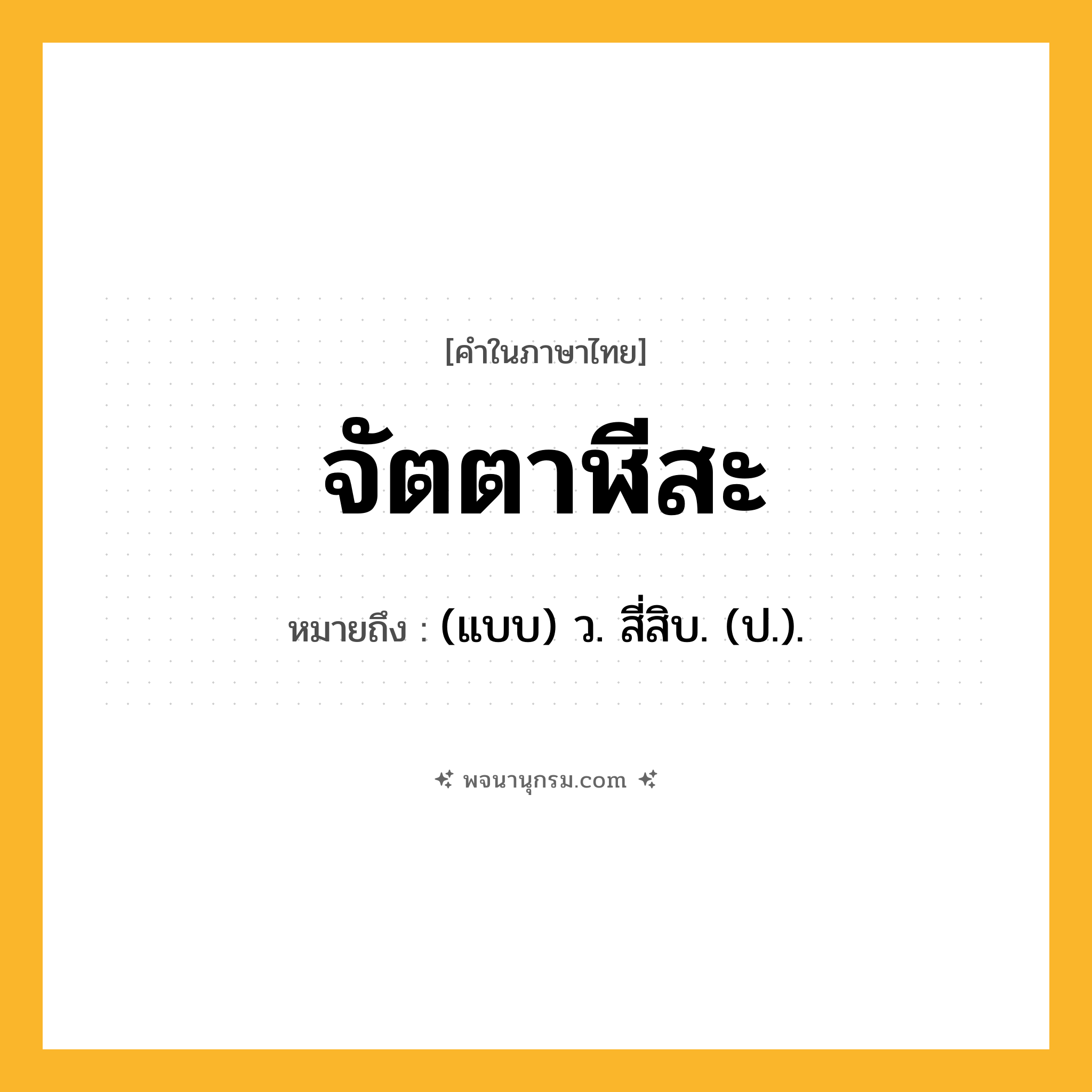 จัตตาฬีสะ ความหมาย หมายถึงอะไร?, คำในภาษาไทย จัตตาฬีสะ หมายถึง (แบบ) ว. สี่สิบ. (ป.).