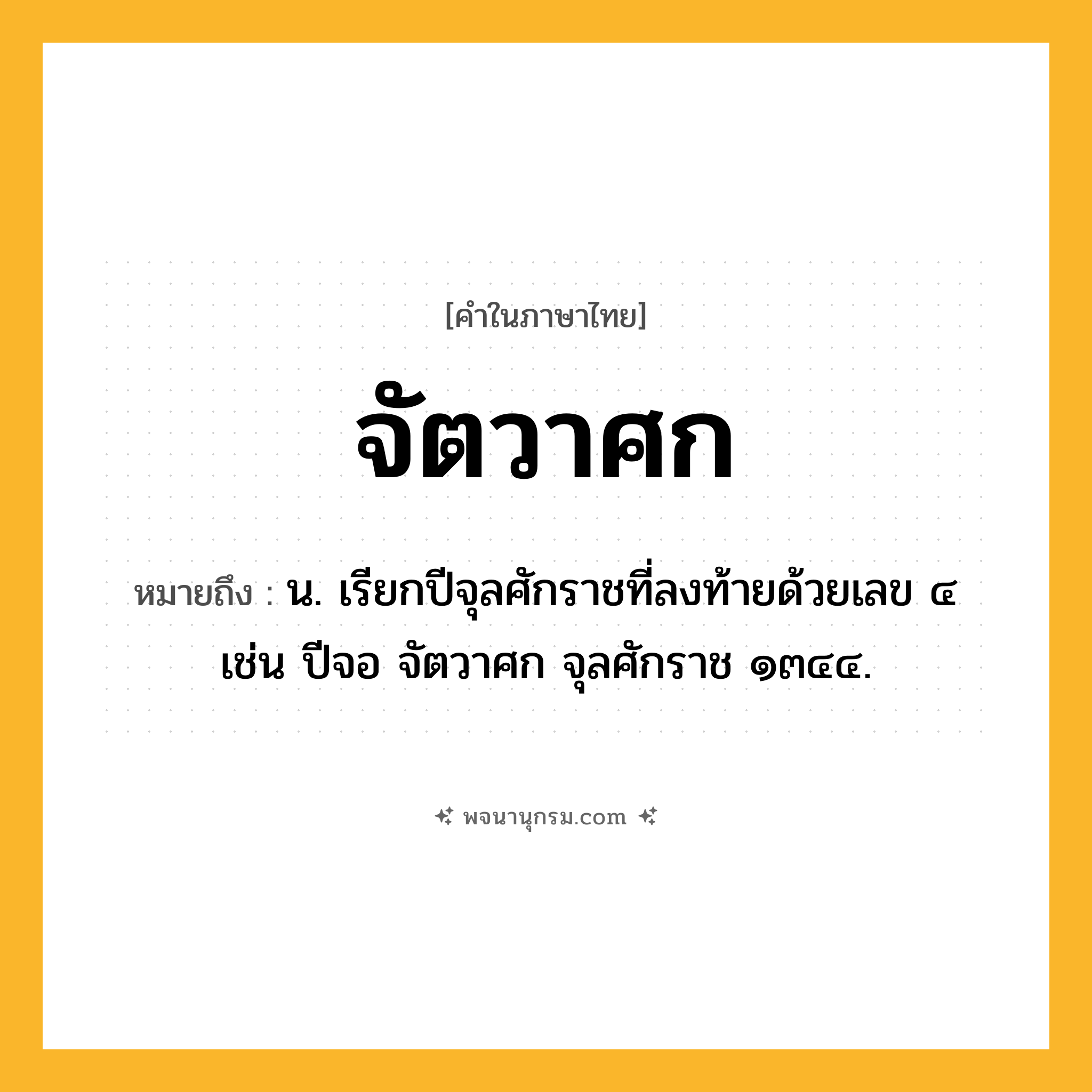 จัตวาศก ความหมาย หมายถึงอะไร?, คำในภาษาไทย จัตวาศก หมายถึง น. เรียกปีจุลศักราชที่ลงท้ายด้วยเลข ๔ เช่น ปีจอ จัตวาศก จุลศักราช ๑๓๔๔.