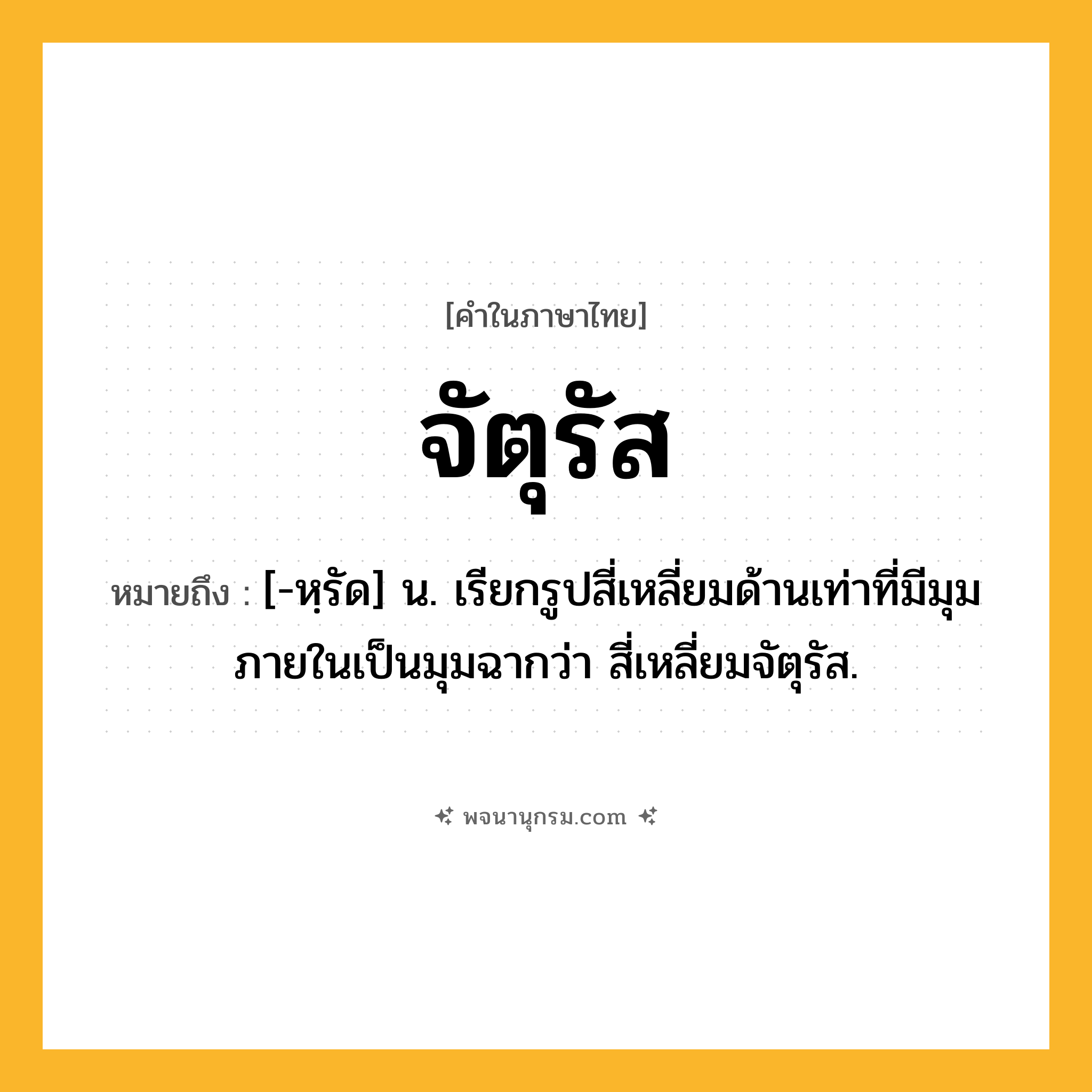 จัตุรัส ความหมาย หมายถึงอะไร?, คำในภาษาไทย จัตุรัส หมายถึง [-หฺรัด] น. เรียกรูปสี่เหลี่ยมด้านเท่าที่มีมุมภายในเป็นมุมฉากว่า สี่เหลี่ยมจัตุรัส.