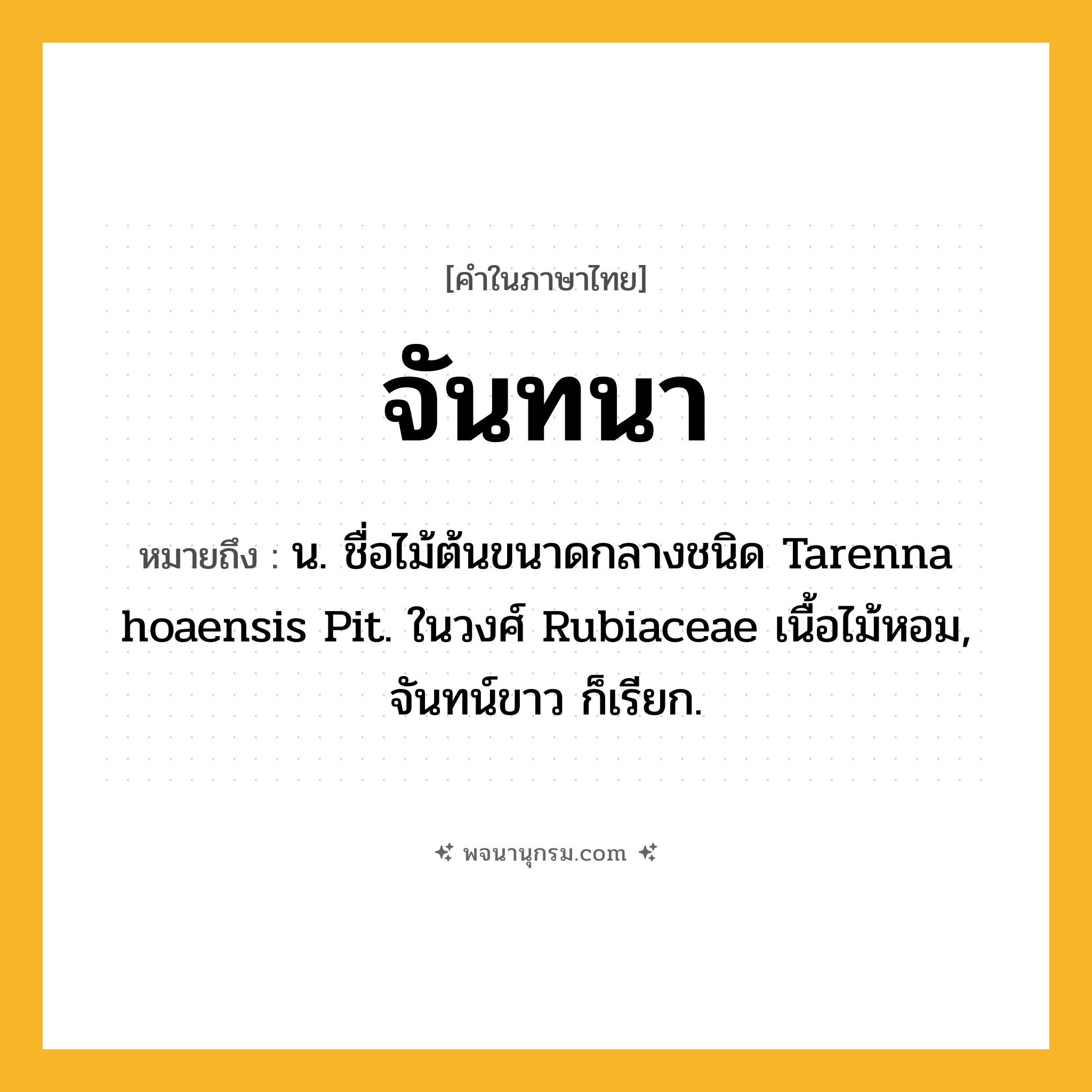 จันทนา ความหมาย หมายถึงอะไร?, คำในภาษาไทย จันทนา หมายถึง น. ชื่อไม้ต้นขนาดกลางชนิด Tarenna hoaensis Pit. ในวงศ์ Rubiaceae เนื้อไม้หอม, จันทน์ขาว ก็เรียก.