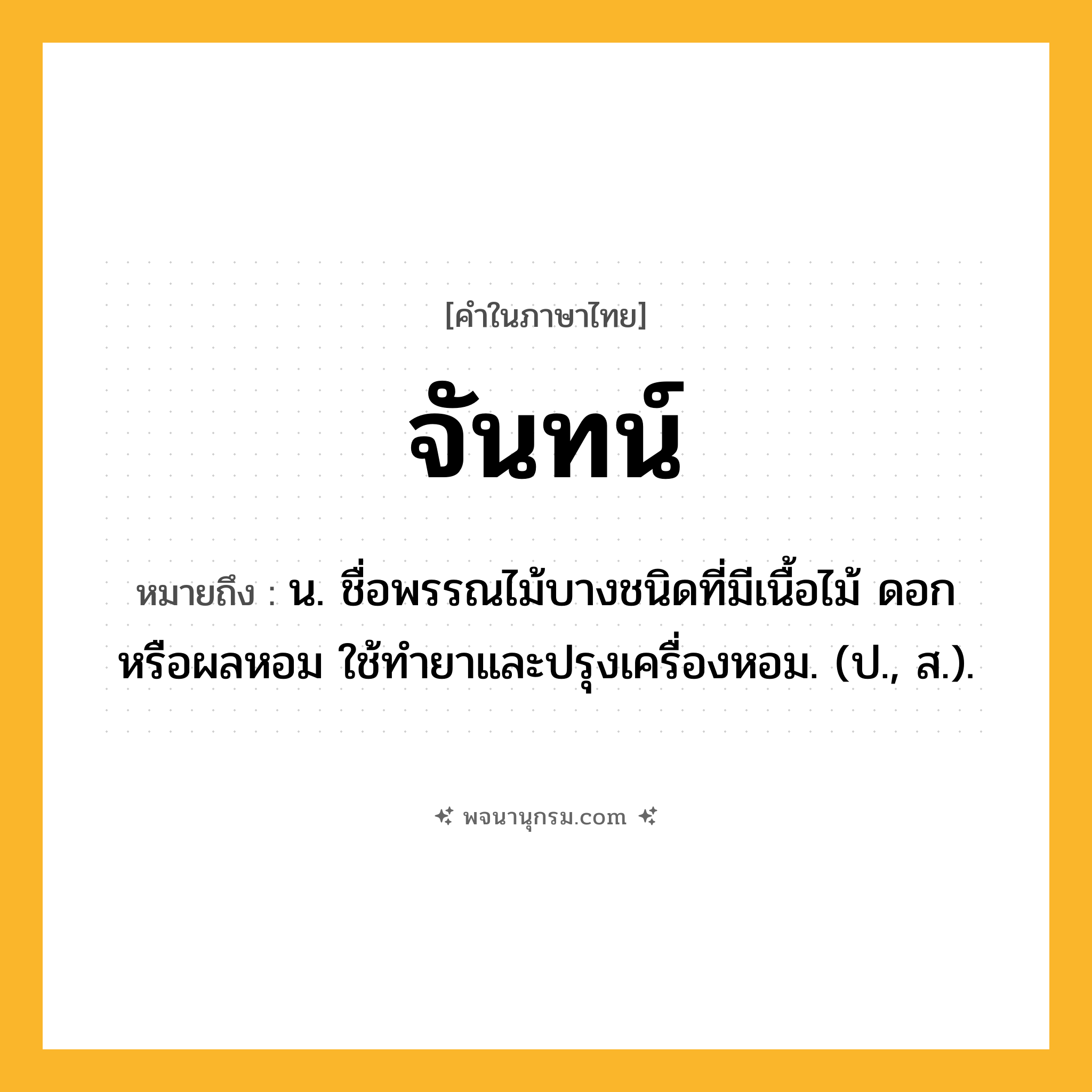 จันทน์ ความหมาย หมายถึงอะไร?, คำในภาษาไทย จันทน์ หมายถึง น. ชื่อพรรณไม้บางชนิดที่มีเนื้อไม้ ดอก หรือผลหอม ใช้ทํายาและปรุงเครื่องหอม. (ป., ส.).
