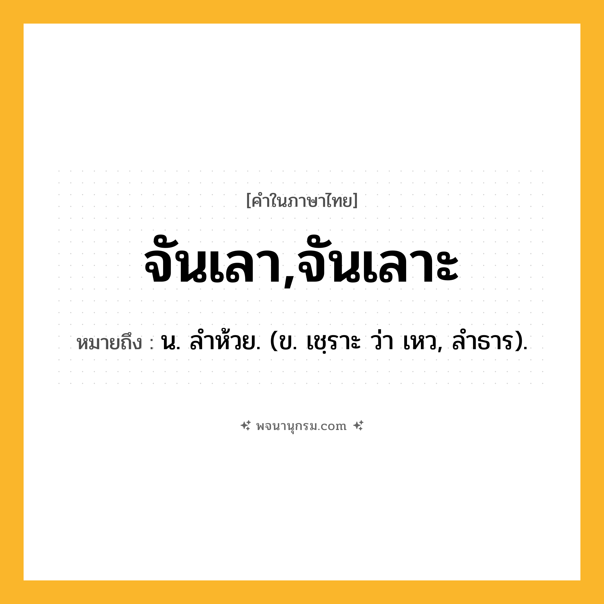 จันเลา,จันเลาะ ความหมาย หมายถึงอะไร?, คำในภาษาไทย จันเลา,จันเลาะ หมายถึง น. ลําห้วย. (ข. เชฺราะ ว่า เหว, ลําธาร).