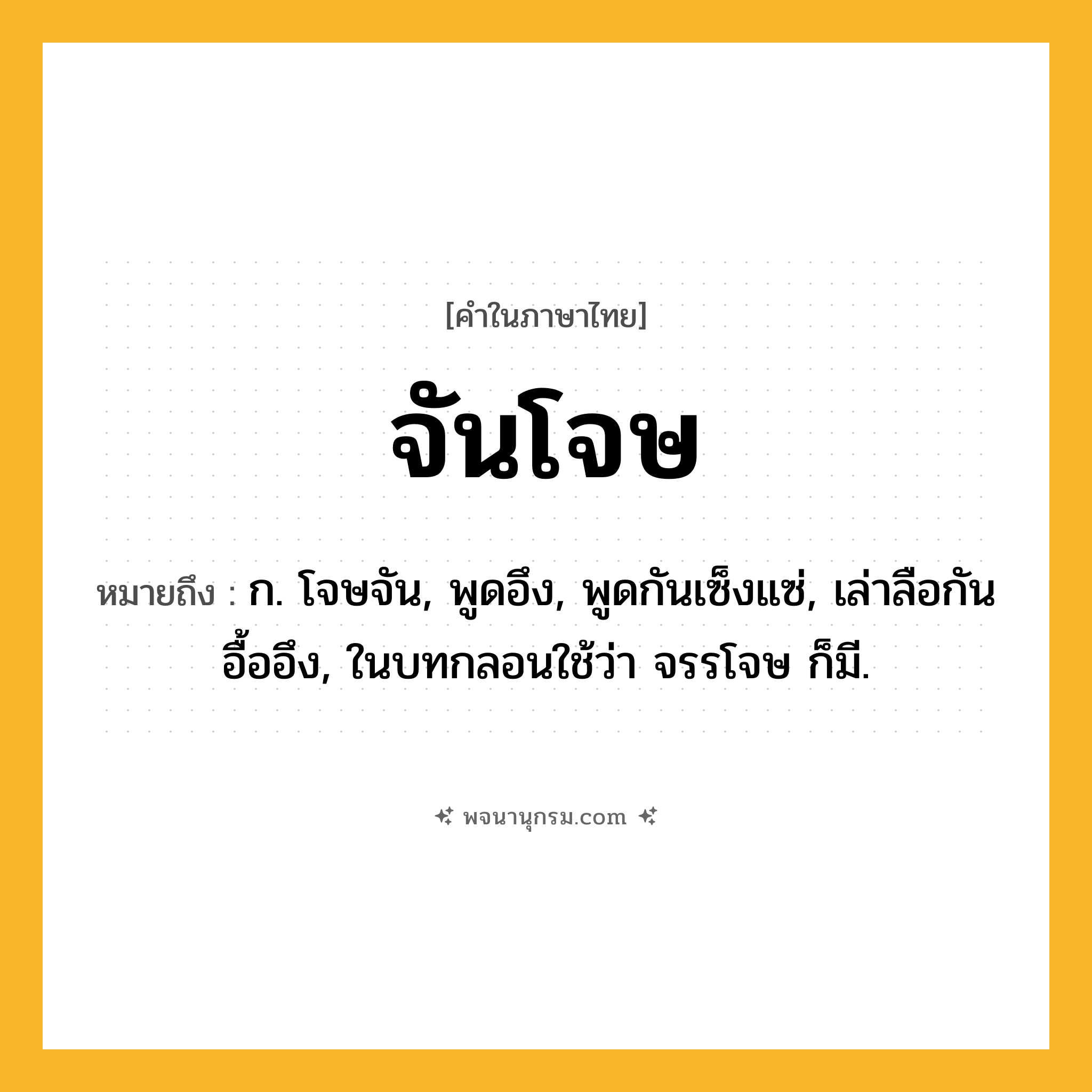 จันโจษ ความหมาย หมายถึงอะไร?, คำในภาษาไทย จันโจษ หมายถึง ก. โจษจัน, พูดอึง, พูดกันเซ็งแซ่, เล่าลือกันอื้ออึง, ในบทกลอนใช้ว่า จรรโจษ ก็มี.