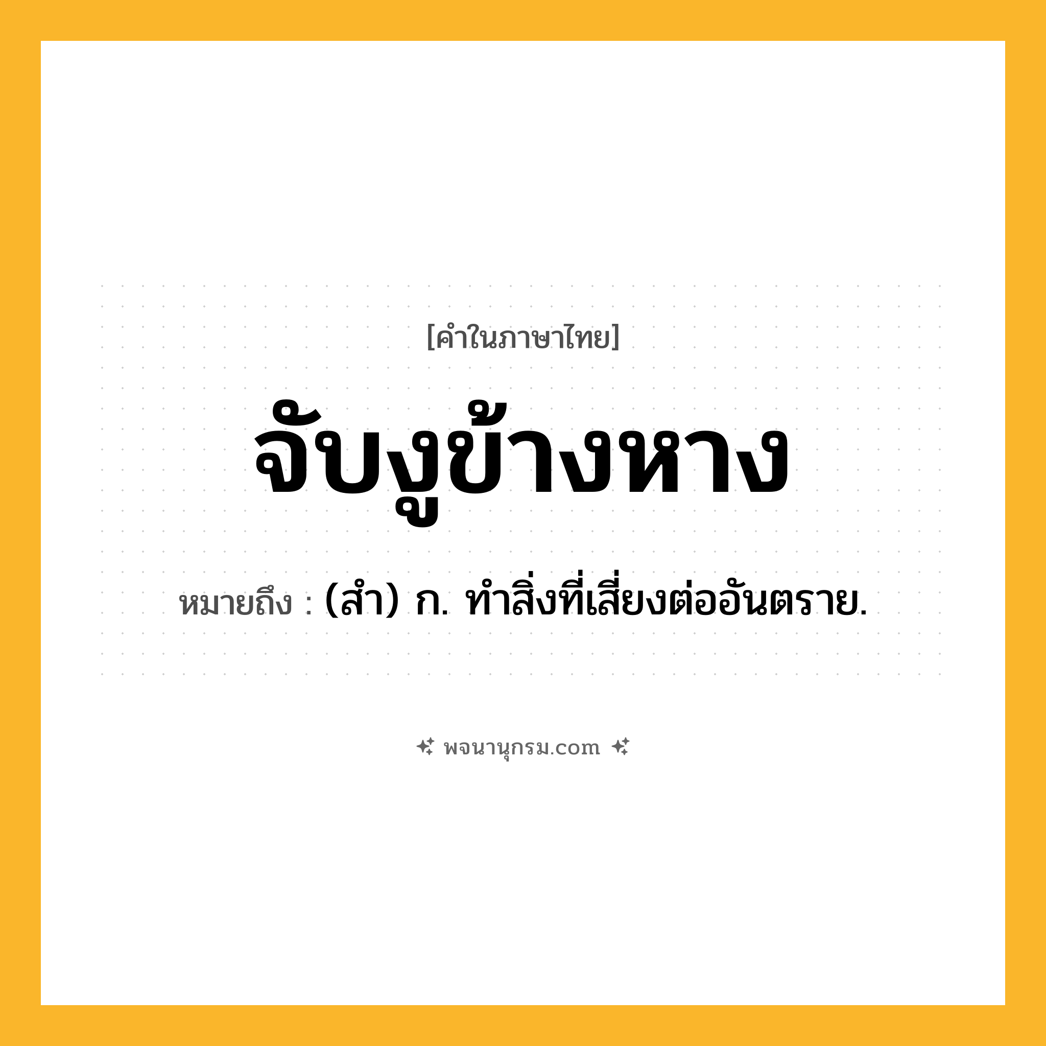จับงูข้างหาง ความหมาย หมายถึงอะไร?, คำในภาษาไทย จับงูข้างหาง หมายถึง (สํา) ก. ทําสิ่งที่เสี่ยงต่ออันตราย.