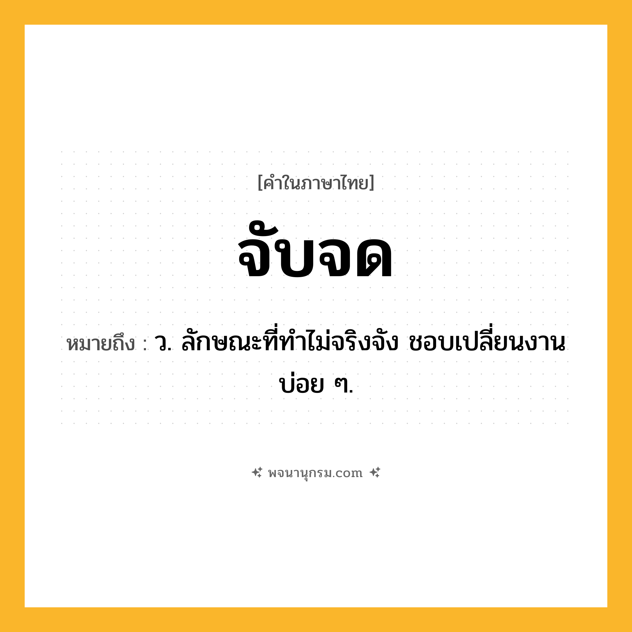 จับจด ความหมาย หมายถึงอะไร?, คำในภาษาไทย จับจด หมายถึง ว. ลักษณะที่ทําไม่จริงจัง ชอบเปลี่ยนงานบ่อย ๆ.