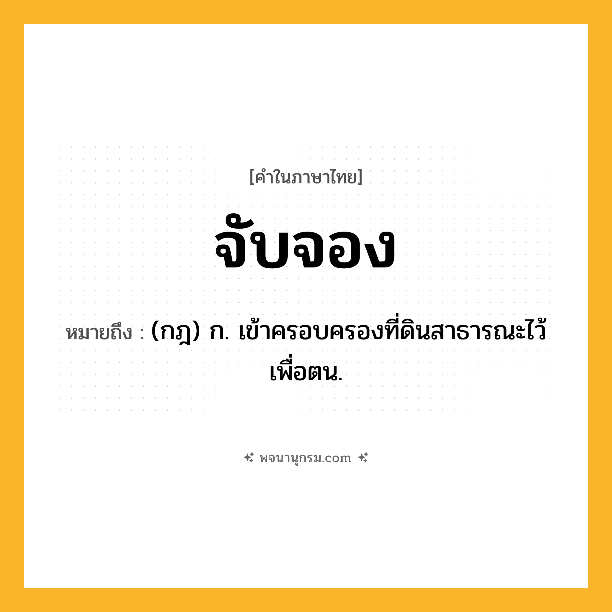 จับจอง ความหมาย หมายถึงอะไร?, คำในภาษาไทย จับจอง หมายถึง (กฎ) ก. เข้าครอบครองที่ดินสาธารณะไว้เพื่อตน.