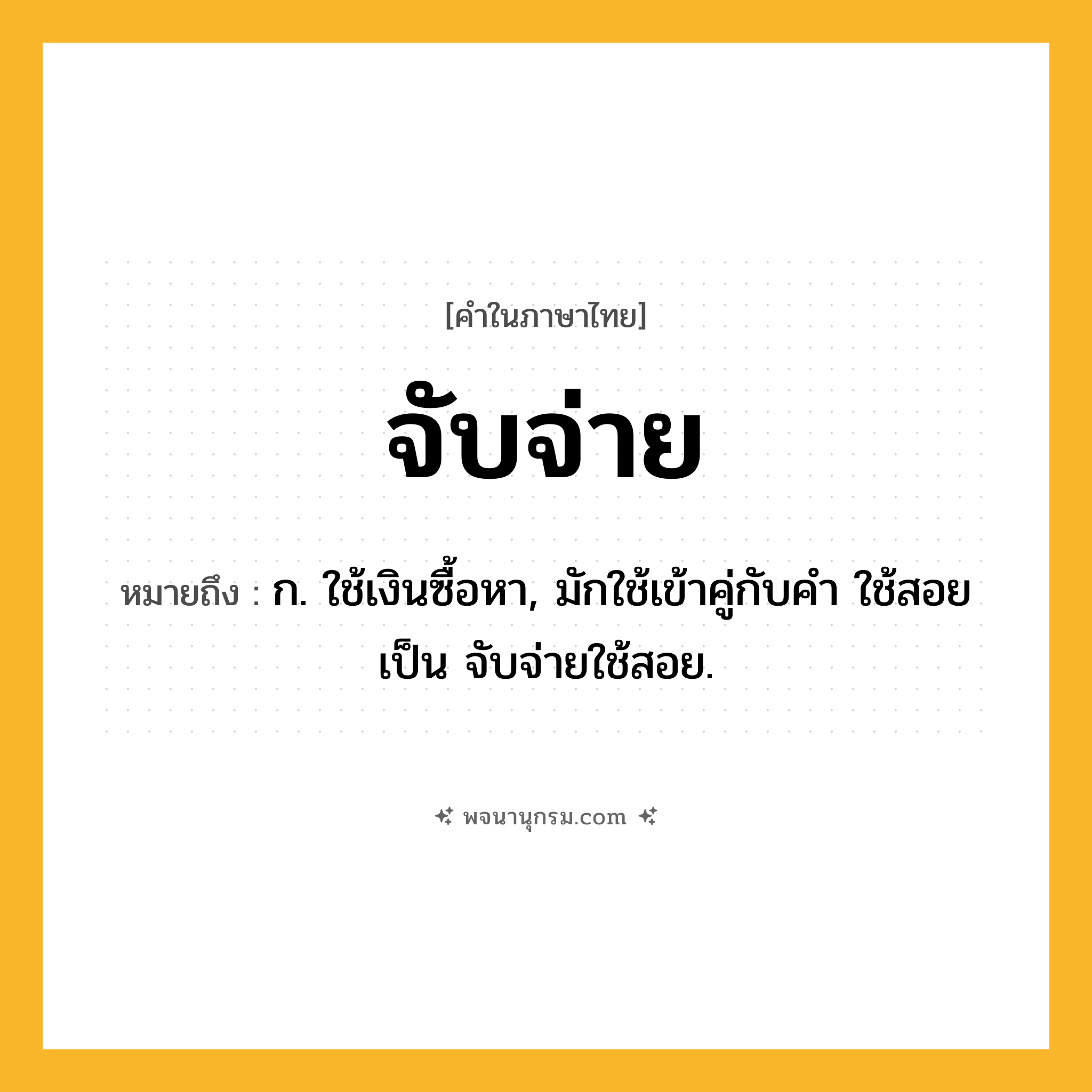 จับจ่าย ความหมาย หมายถึงอะไร?, คำในภาษาไทย จับจ่าย หมายถึง ก. ใช้เงินซื้อหา, มักใช้เข้าคู่กับคำ ใช้สอย เป็น จับจ่ายใช้สอย.