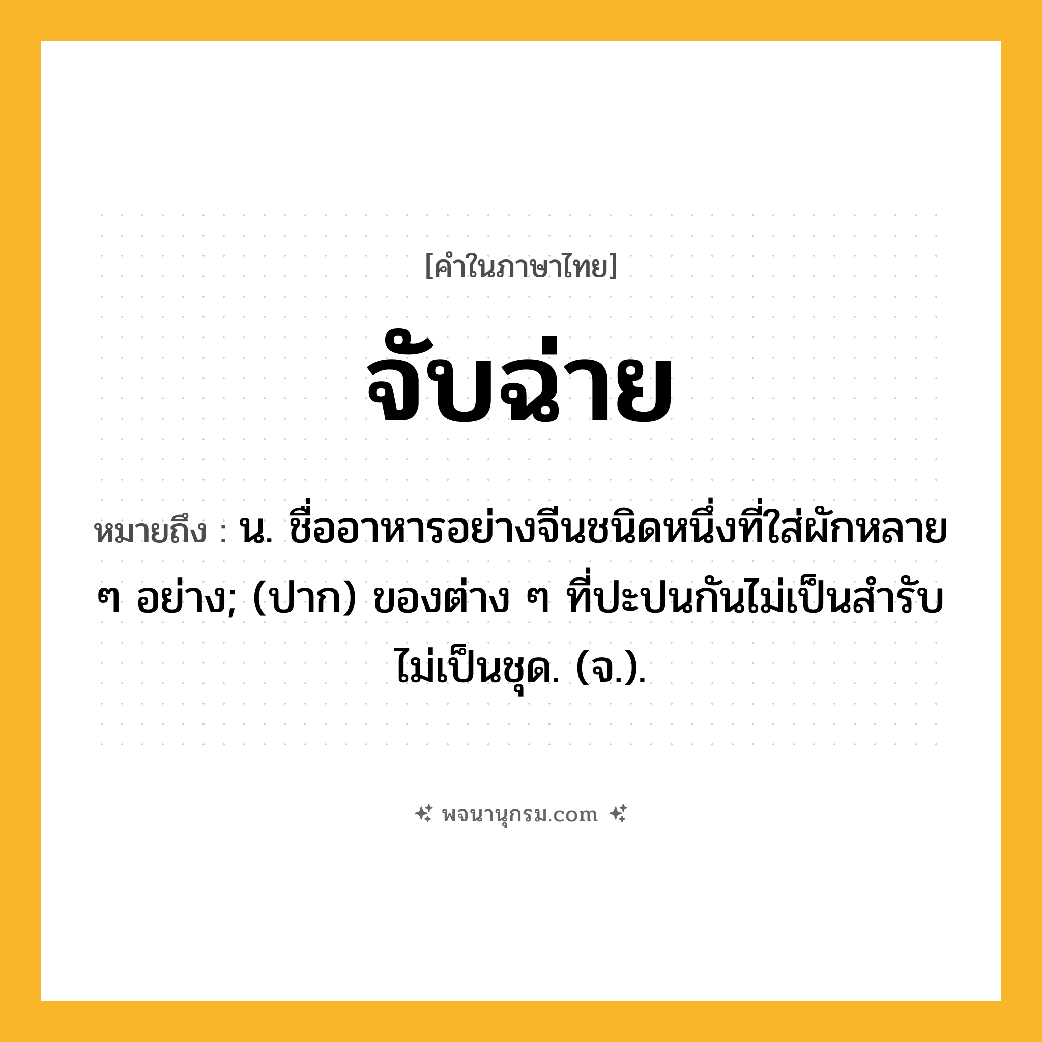 จับฉ่าย ความหมาย หมายถึงอะไร?, คำในภาษาไทย จับฉ่าย หมายถึง น. ชื่ออาหารอย่างจีนชนิดหนึ่งที่ใส่ผักหลาย ๆ อย่าง; (ปาก) ของต่าง ๆ ที่ปะปนกันไม่เป็นสํารับ ไม่เป็นชุด. (จ.).