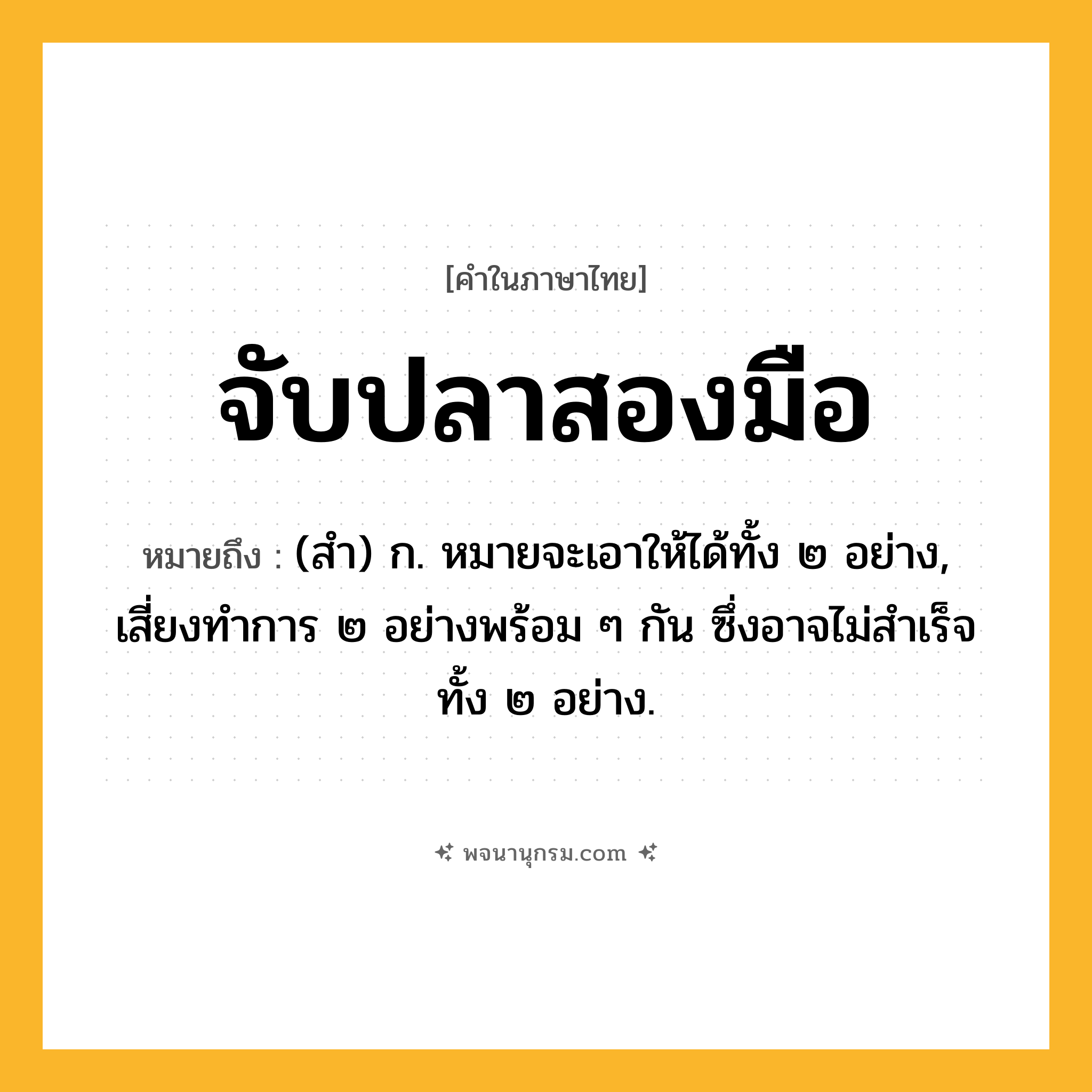 จับปลาสองมือ ความหมาย หมายถึงอะไร?, คำในภาษาไทย จับปลาสองมือ หมายถึง (สำ) ก. หมายจะเอาให้ได้ทั้ง ๒ อย่าง, เสี่ยงทำการ ๒ อย่างพร้อม ๆ กัน ซึ่งอาจไม่สำเร็จทั้ง ๒ อย่าง.