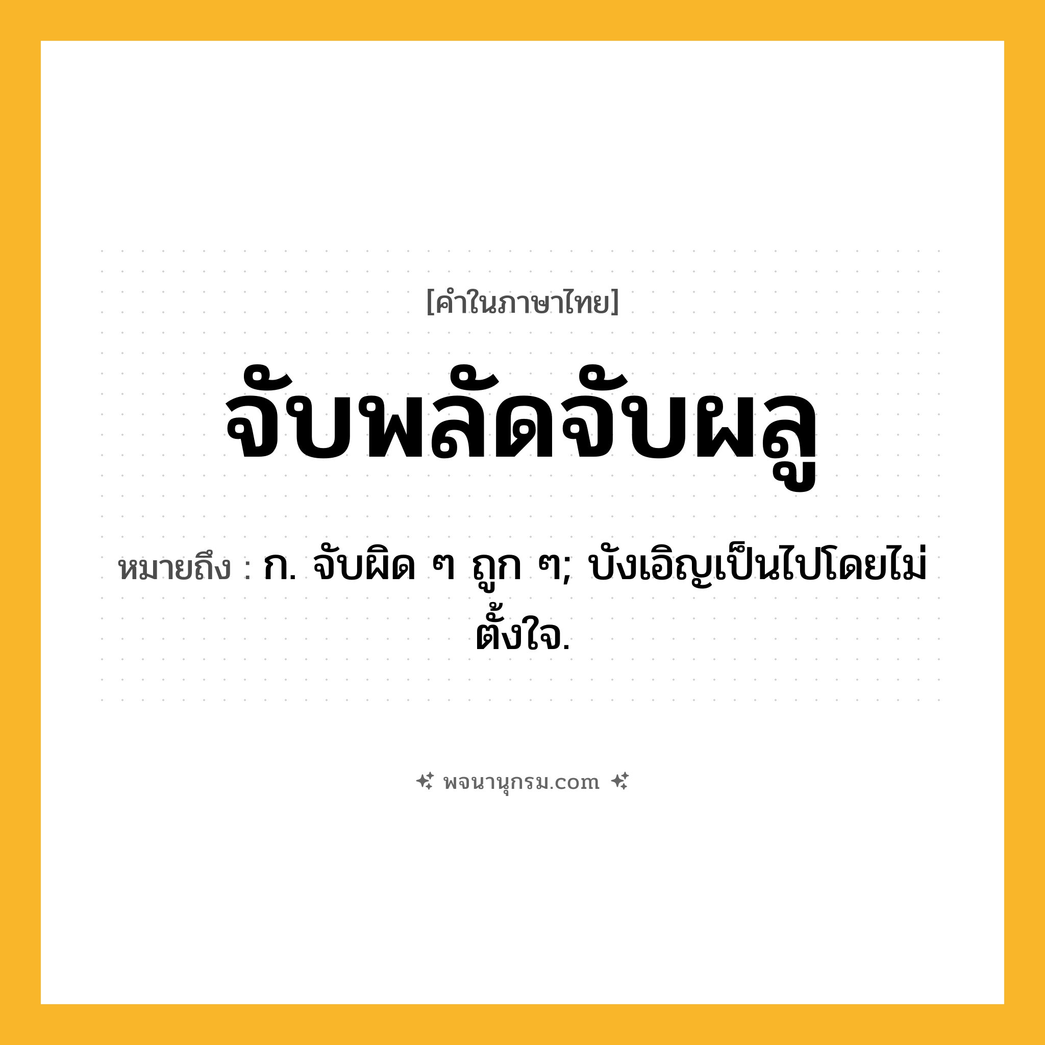 จับพลัดจับผลู ความหมาย หมายถึงอะไร?, คำในภาษาไทย จับพลัดจับผลู หมายถึง ก. จับผิด ๆ ถูก ๆ; บังเอิญเป็นไปโดยไม่ตั้งใจ.