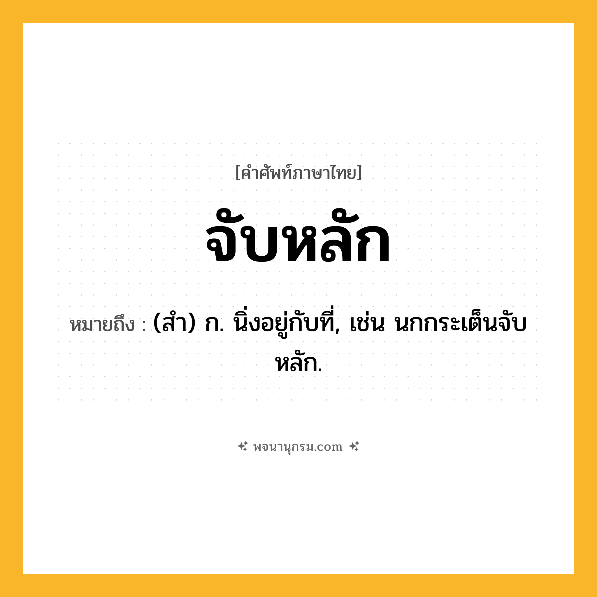 จับหลัก ความหมาย หมายถึงอะไร?, คำในภาษาไทย จับหลัก หมายถึง (สำ) ก. นิ่งอยู่กับที่, เช่น นกกระเต็นจับหลัก.